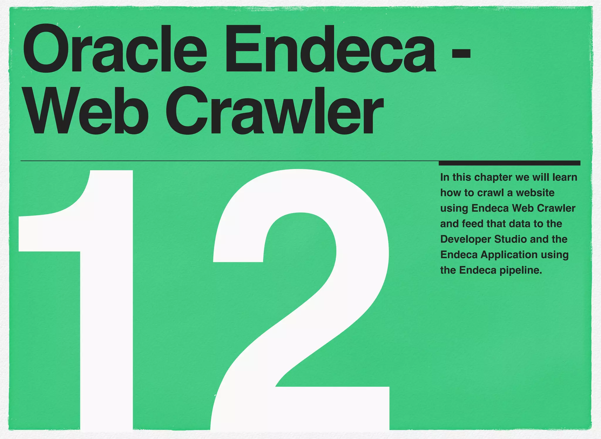 12
In this chapter we will learn
how to crawl a website
using Endeca Web Crawler
and feed that data to the
Developer Studio and the
Endeca Application using
the Endeca pipeline.
Oracle Endeca -
Web Crawler
 