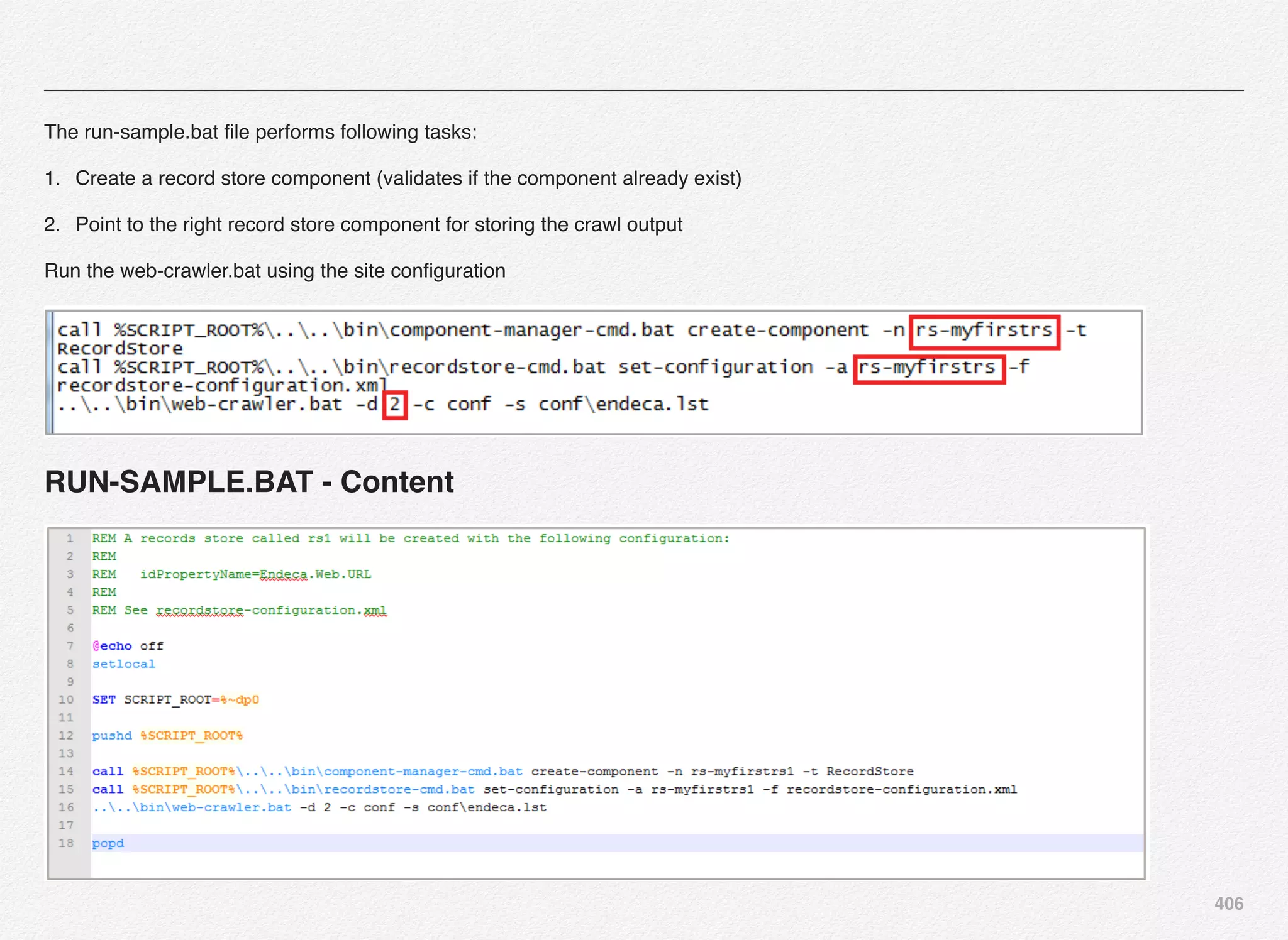 406
The run-sample.bat ﬁle performs following tasks:
1. Create a record store component (validates if the component already exist)
2. Point to the right record store component for storing the crawl output
Run the web-crawler.bat using the site conﬁguration
RUN-SAMPLE.BAT - Content
 