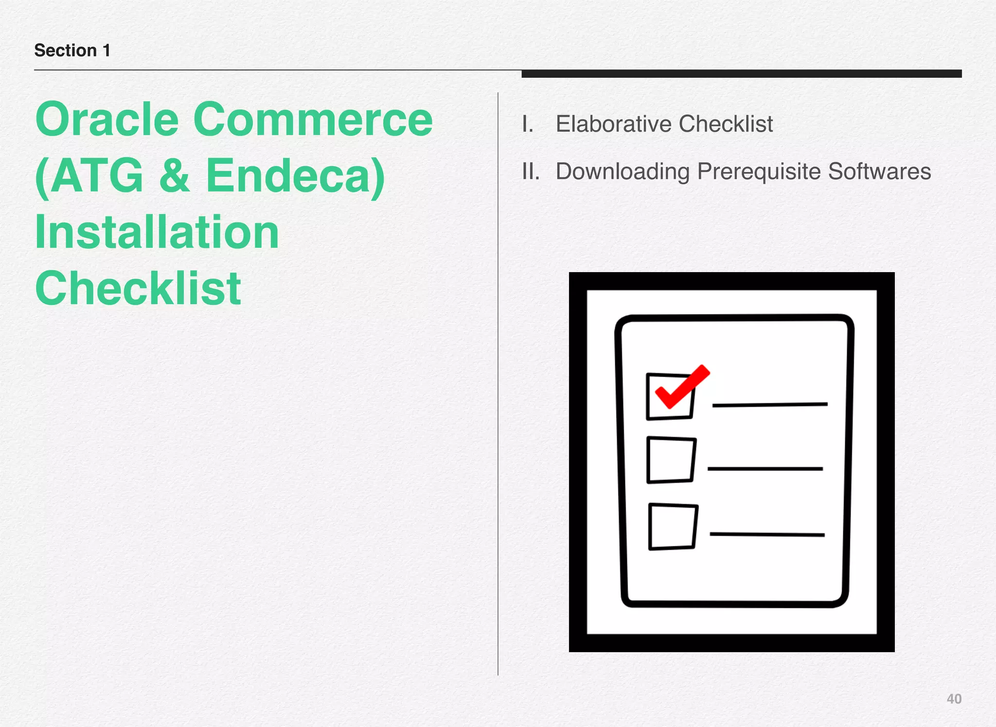 40
Section 1
Oracle Commerce
(ATG & Endeca)
Installation
Checklist
I. Elaborative Checklist
II. Downloading Prerequisite Softwares
 