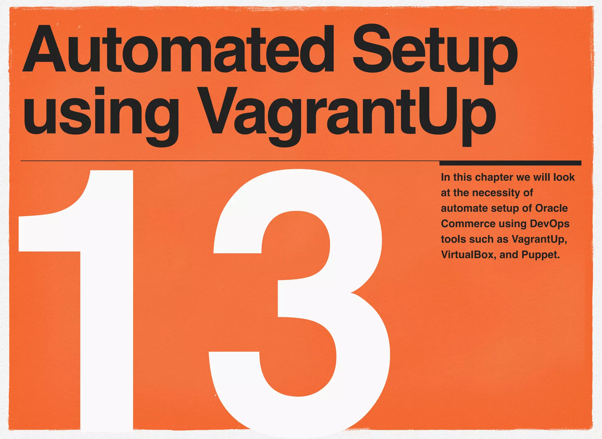 13
In this chapter we will look
at the necessity of
automate setup of Oracle
Commerce using DevOps
tools such as VagrantUp,
VirtualBox, and Puppet.
Automated Setup
using VagrantUp
 