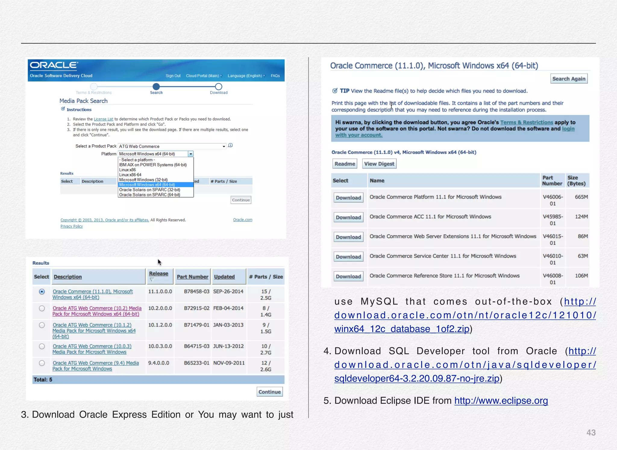 43
3. Download Oracle Express Edition or You may want to just
use MySQL that comes out-of-the-box (http://
download.oracle.com/otn/nt/oracle12c/121010/
winx64_12c_database_1of2.zip)
4. Download SQL Developer tool from Oracle (http://
d o w n l o a d . o r a c l e . c o m / o t n / j a v a / s q l d e v e l o p e r /
sqldeveloper64-3.2.20.09.87-no-jre.zip)
5. Download Eclipse IDE from http://www.eclipse.org
 