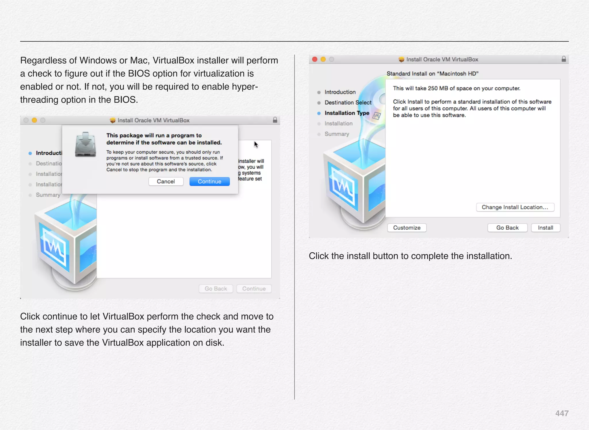 447
Regardless of Windows or Mac, VirtualBox installer will perform
a check to ﬁgure out if the BIOS option for virtualization is
enabled or not. If not, you will be required to enable hyper-
threading option in the BIOS.
Click continue to let VirtualBox perform the check and move to
the next step where you can specify the location you want the
installer to save the VirtualBox application on disk.
Click the install button to complete the installation.
 