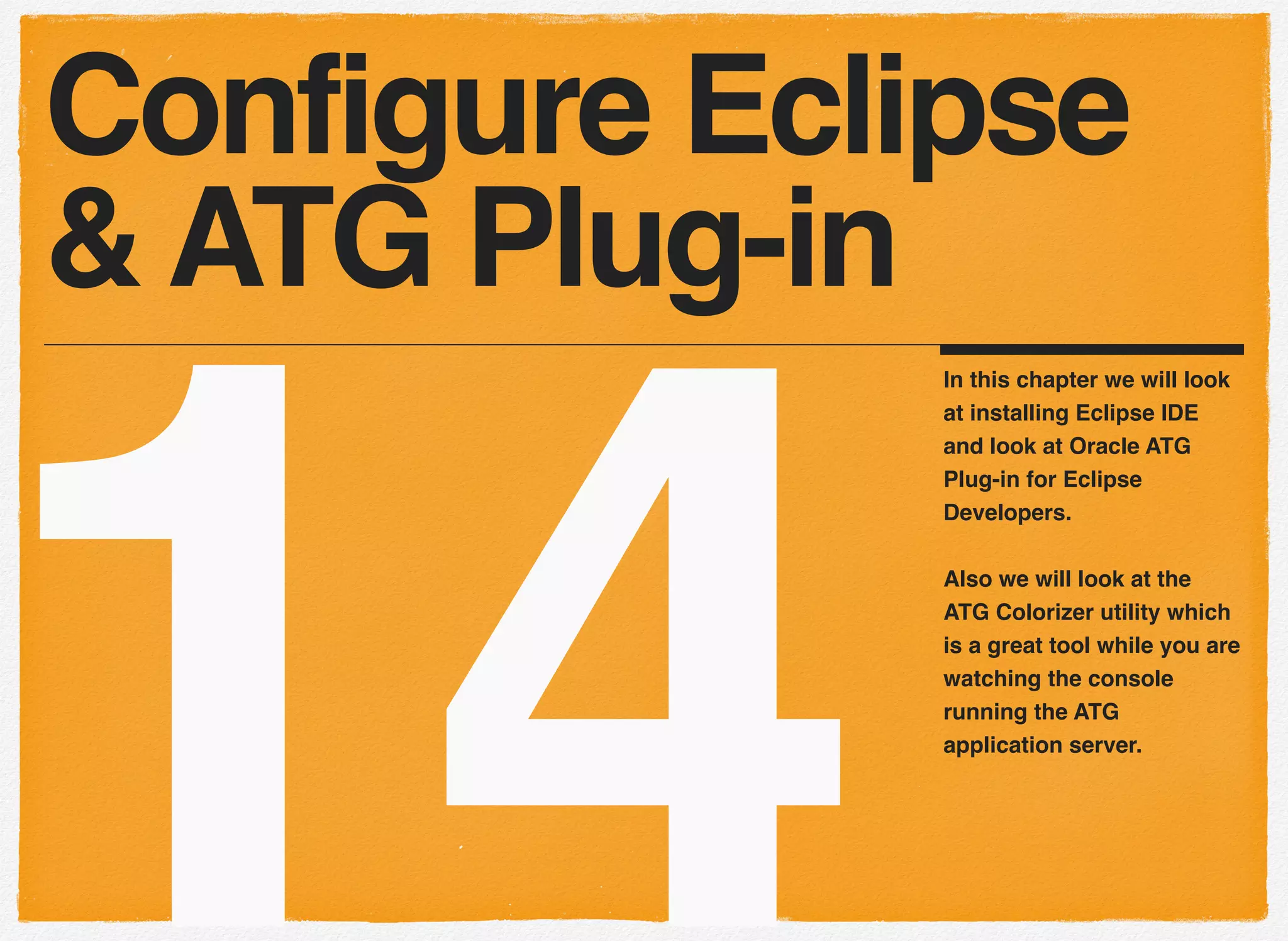 14
In this chapter we will look
at installing Eclipse IDE
and look at Oracle ATG
Plug-in for Eclipse
Developers.
Also we will look at the
ATG Colorizer utility which
is a great tool while you are
watching the console
running the ATG
application server.
Configure Eclipse
& ATG Plug-in
 