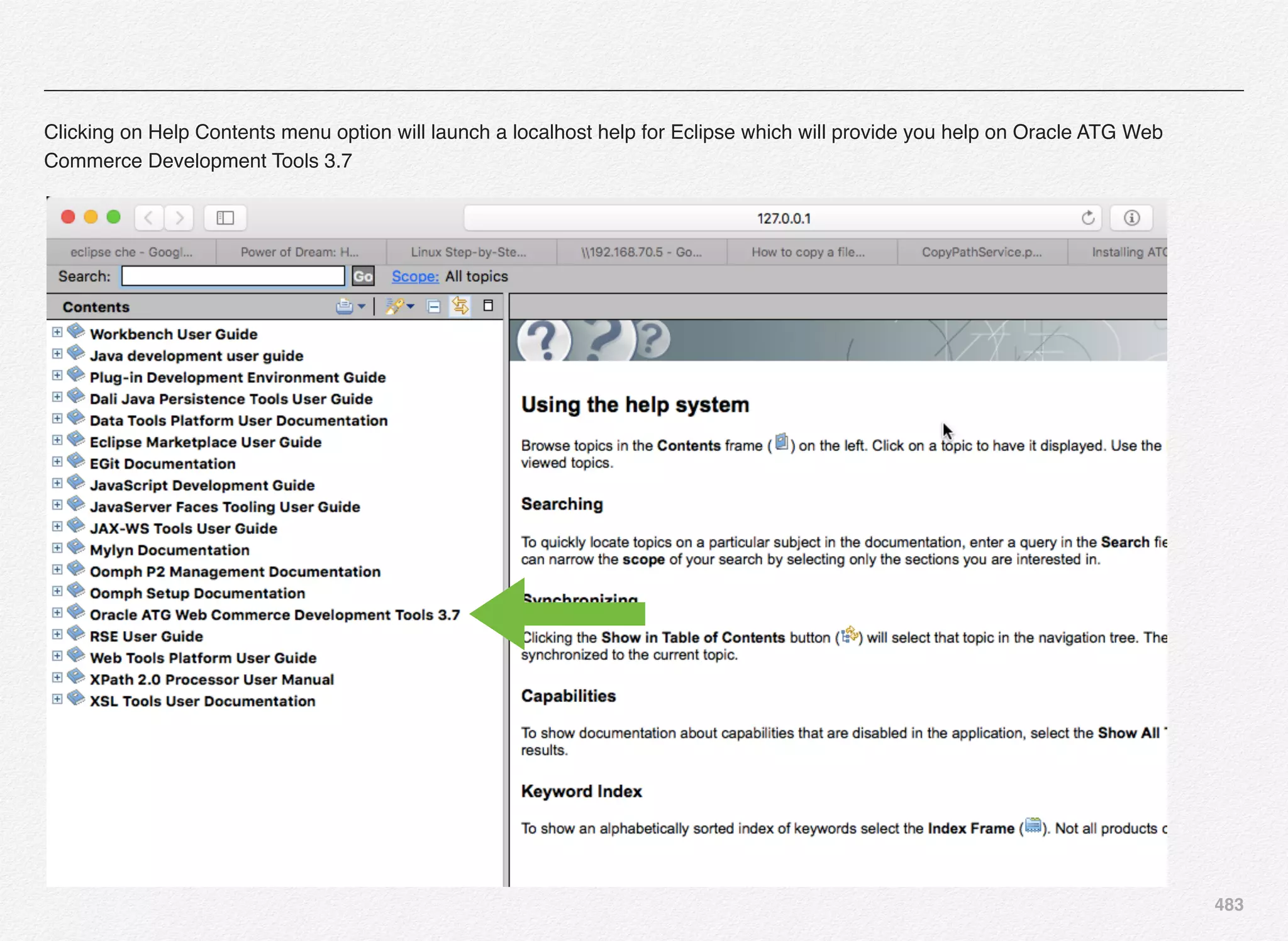 483
Clicking on Help Contents menu option will launch a localhost help for Eclipse which will provide you help on Oracle ATG Web
Commerce Development Tools 3.7
 