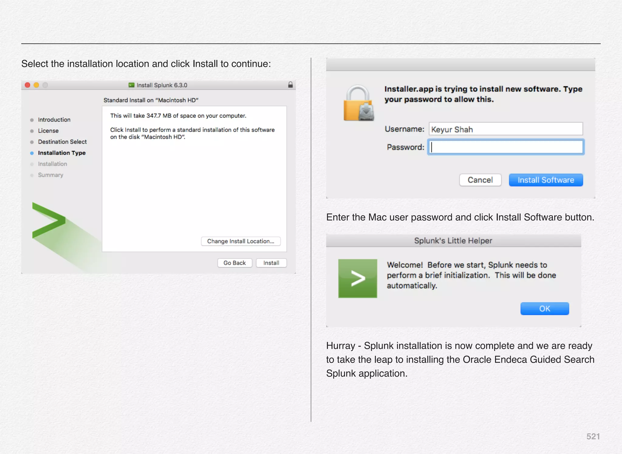 521
Select the installation location and click Install to continue:
Enter the Mac user password and click Install Software button.
Hurray - Splunk installation is now complete and we are ready
to take the leap to installing the Oracle Endeca Guided Search
Splunk application.
 
