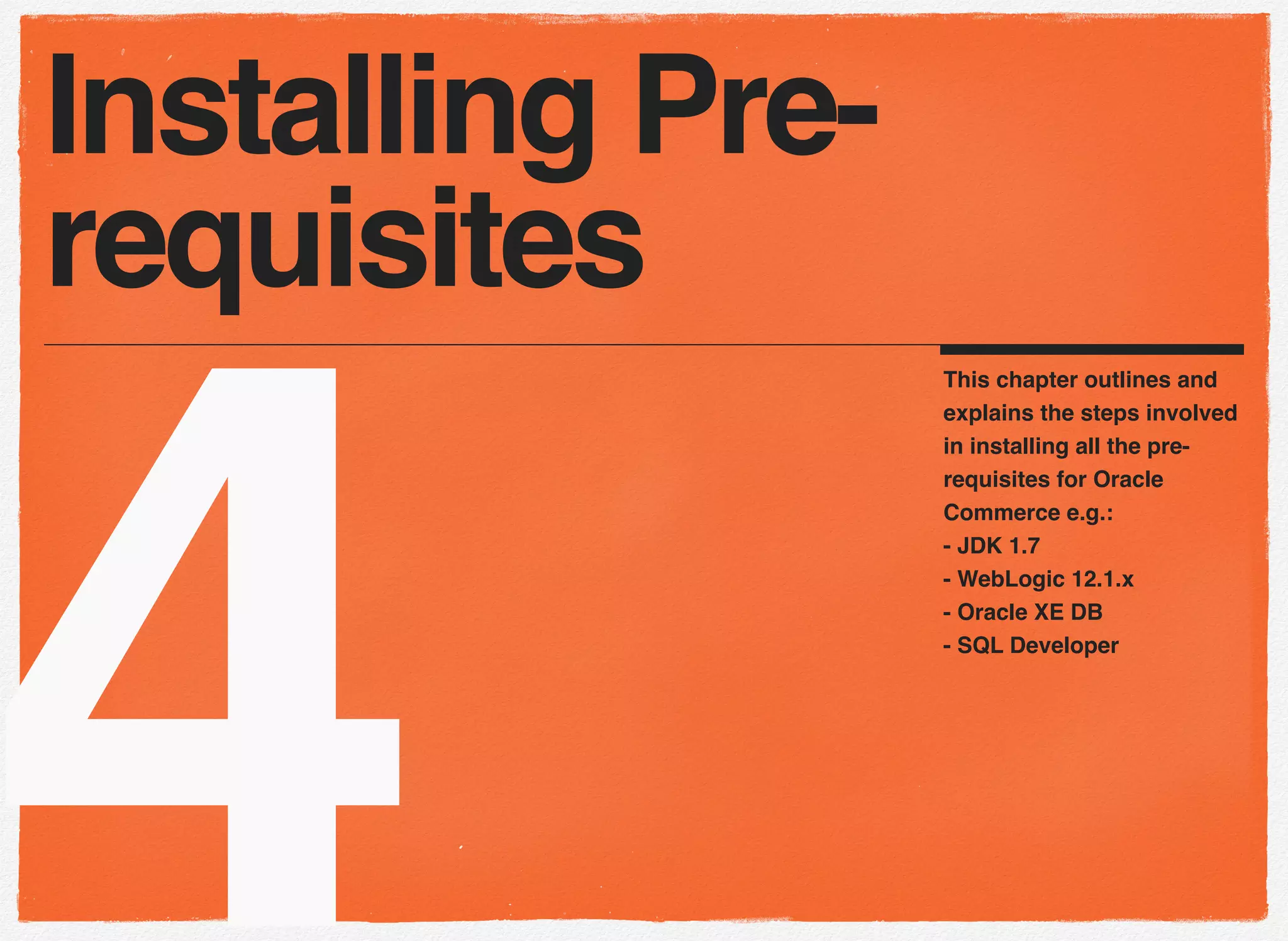 4
This chapter outlines and
explains the steps involved
in installing all the pre-
requisites for Oracle
Commerce e.g.:
- JDK 1.7
- WebLogic 12.1.x
- Oracle XE DB
- SQL Developer
Installing Pre-
requisites
 