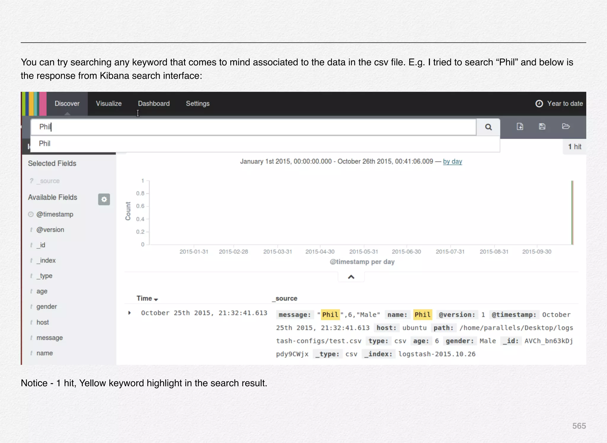 565
You can try searching any keyword that comes to mind associated to the data in the csv ﬁle. E.g. I tried to search “Phil” and below is
the response from Kibana search interface:
Notice - 1 hit, Yellow keyword highlight in the search result.
 