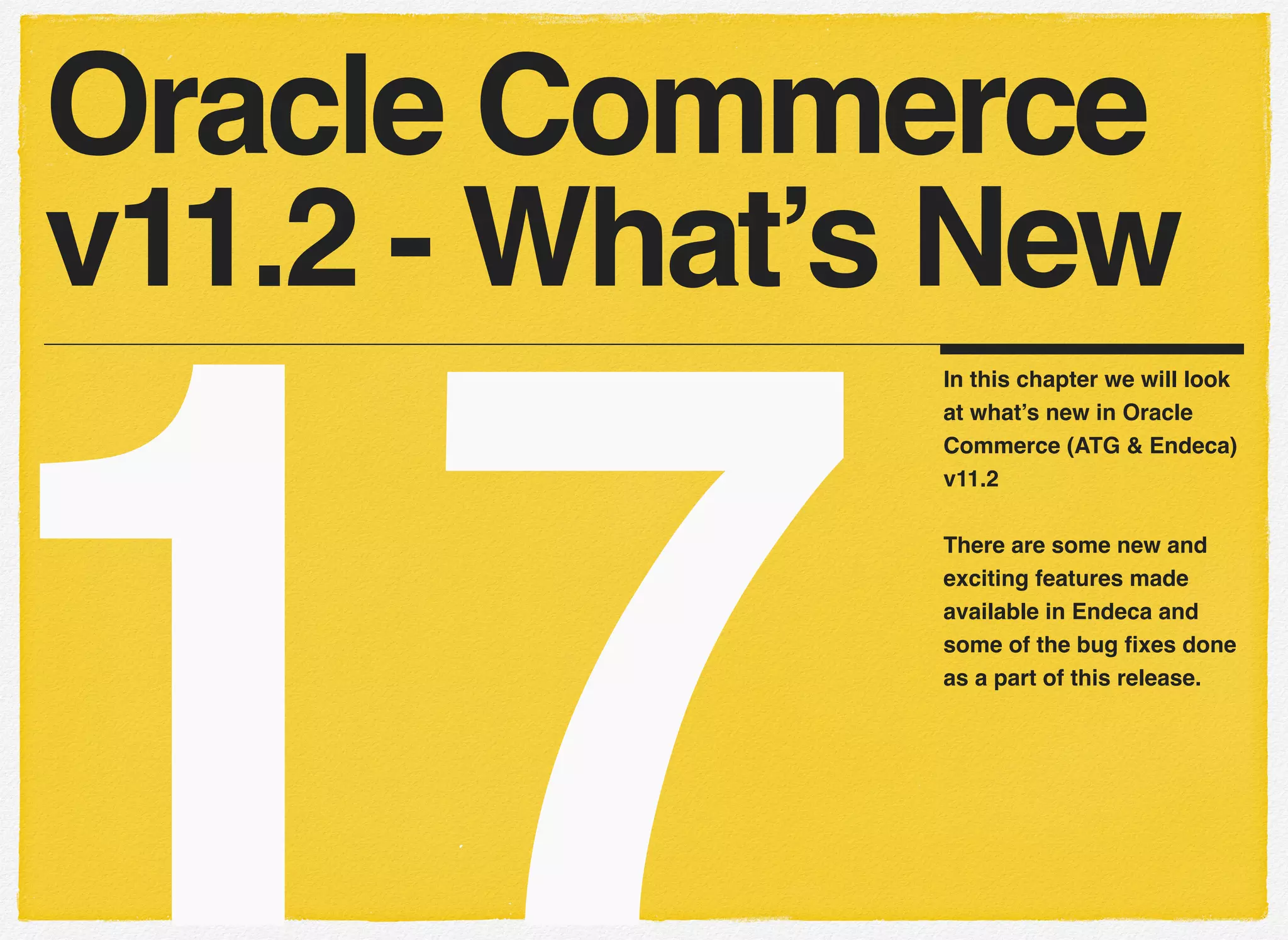 17
In this chapter we will look
at what’s new in Oracle
Commerce (ATG & Endeca)
v11.2
There are some new and
exciting features made
available in Endeca and
some of the bug ﬁxes done
as a part of this release.
Oracle Commerce
v11.2 - What’s New
 