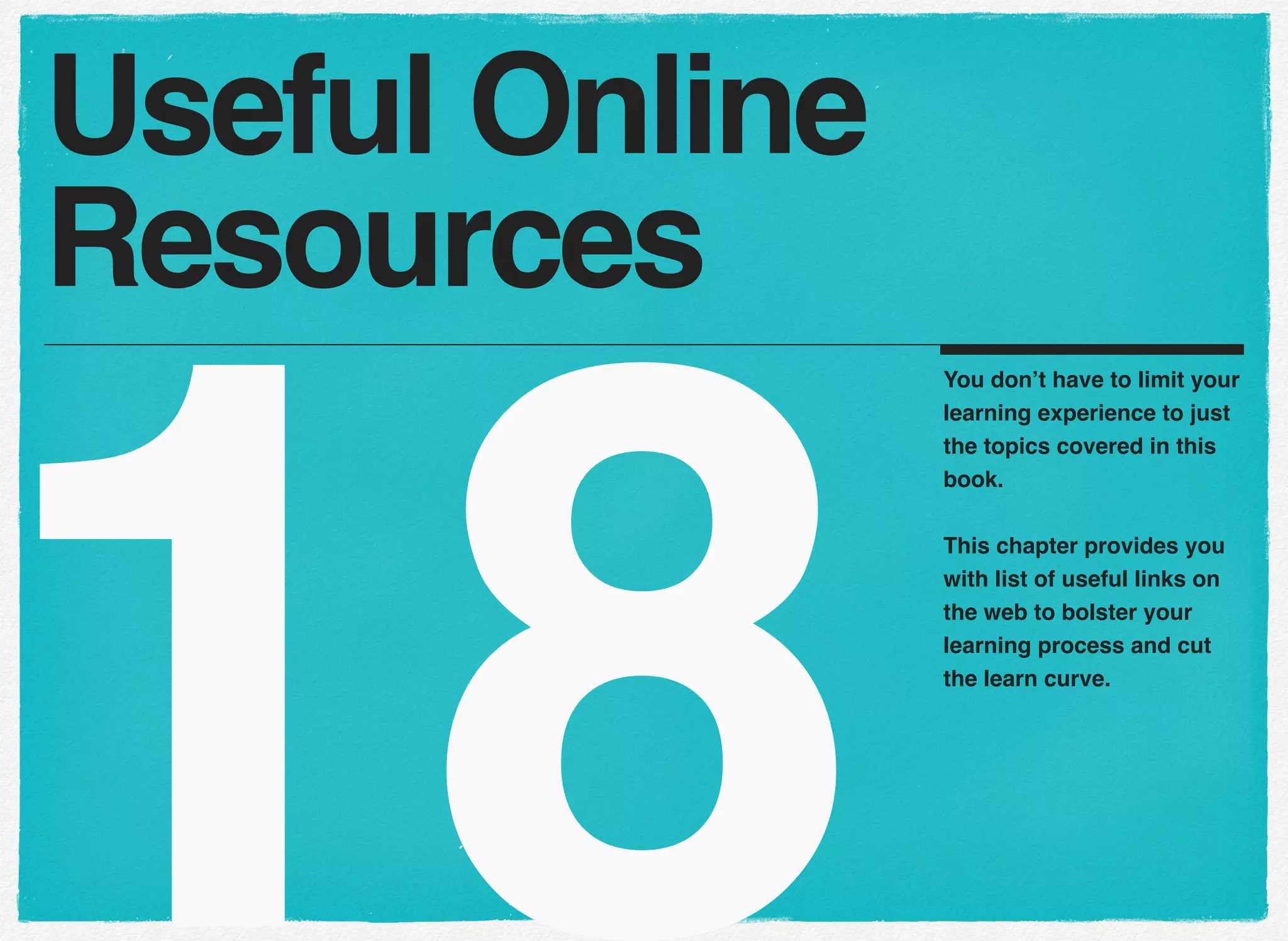 18
You don’t have to limit your
learning experience to just
the topics covered in this
book.
This chapter provides you
with list of useful links on
the web to bolster your
learning process and cut
the learn curve.
Useful Online
Resources
 