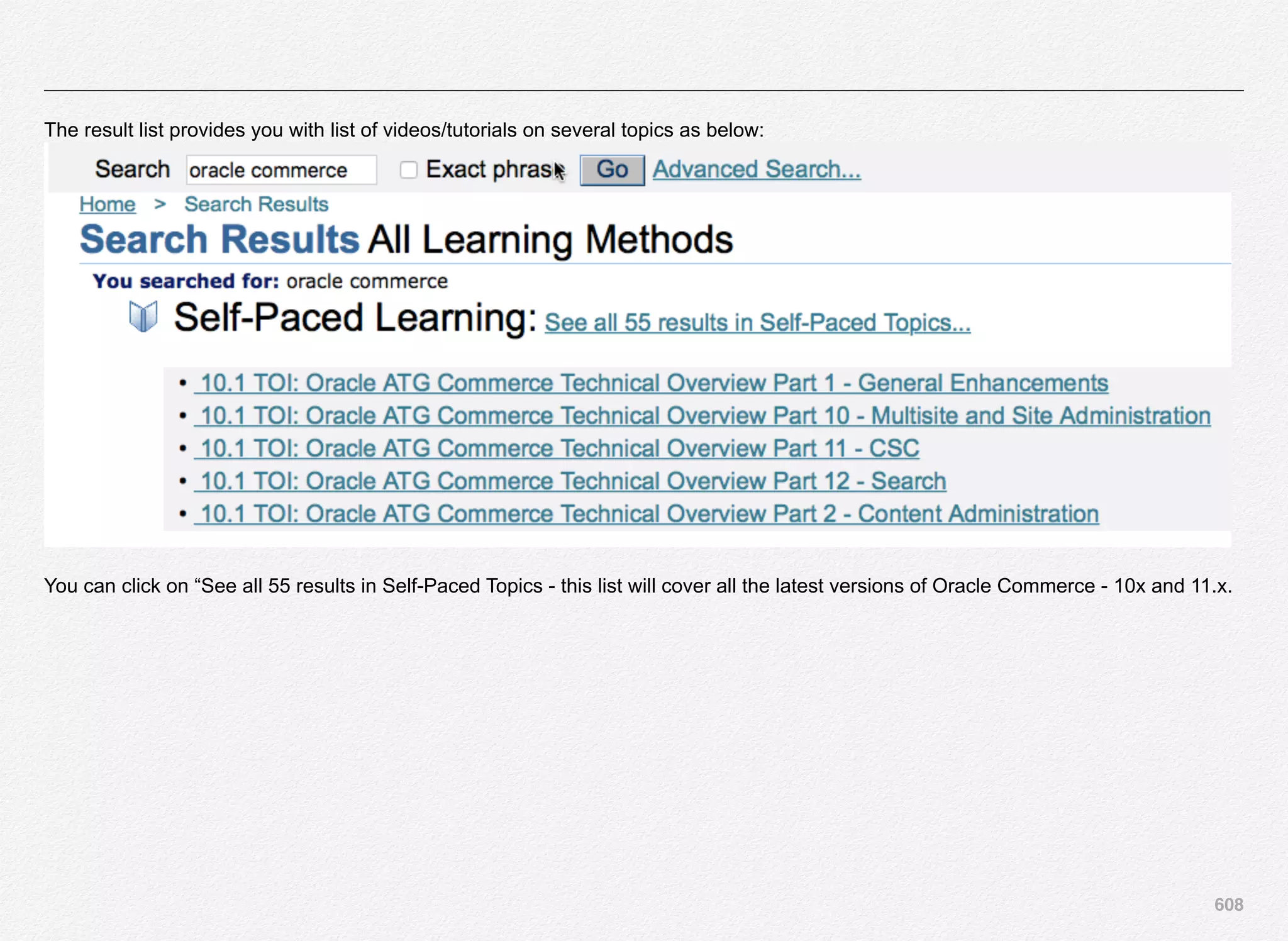 608
The result list provides you with list of videos/tutorials on several topics as below:
You can click on “See all 55 results in Self-Paced Topics - this list will cover all the latest versions of Oracle Commerce - 10x and 11.x.
 