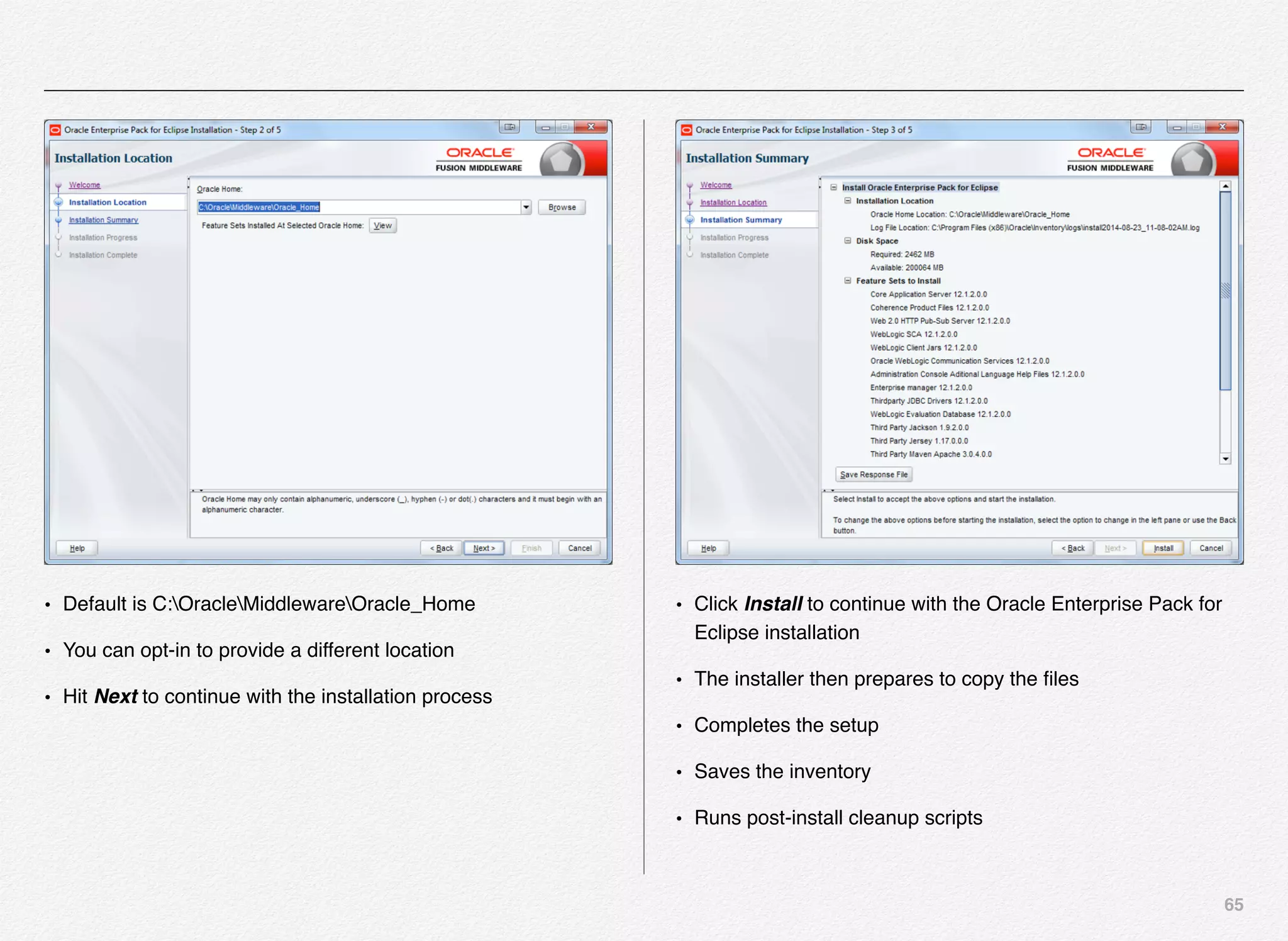 65
• Default is C:OracleMiddlewareOracle_Home
• You can opt-in to provide a different location
• Hit Next to continue with the installation process
• Click InstalI to continue with the Oracle Enterprise Pack for
Eclipse installation
• The installer then prepares to copy the ﬁles
• Completes the setup
• Saves the inventory
• Runs post-install cleanup scripts
 