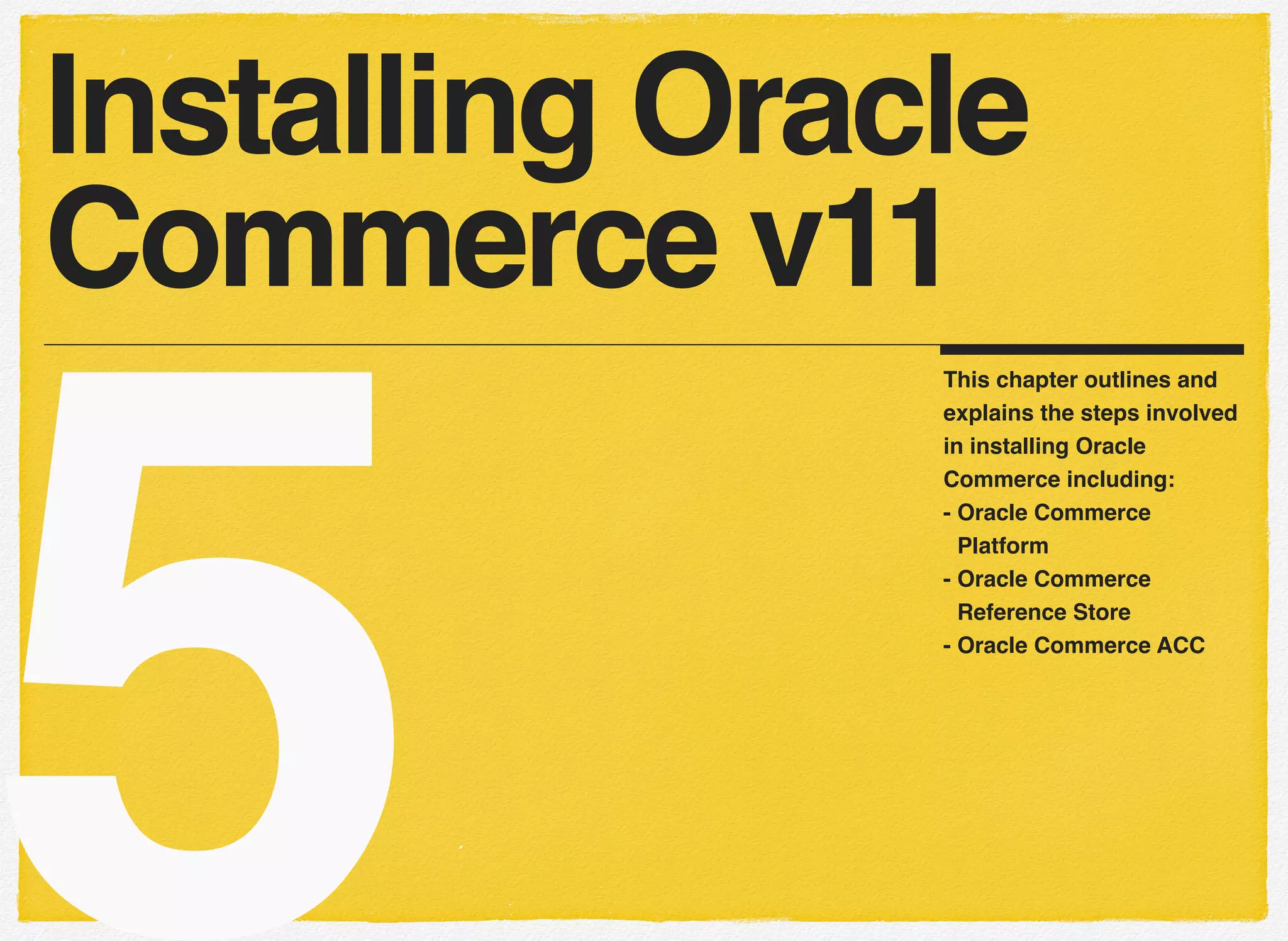 5
This chapter outlines and
explains the steps involved
in installing Oracle
Commerce including:
- Oracle Commerce
Platform
- Oracle Commerce
Reference Store
- Oracle Commerce ACC
Installing Oracle
Commerce v11
 