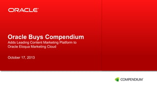Oracle Buys Compendium
Adds Leading Content Marketing Platform to
Oracle Eloqua Marketing Cloud
October 17, 2013

1

Copyright © 2013, Oracle and/or its affiliates. All rights reserved.

 