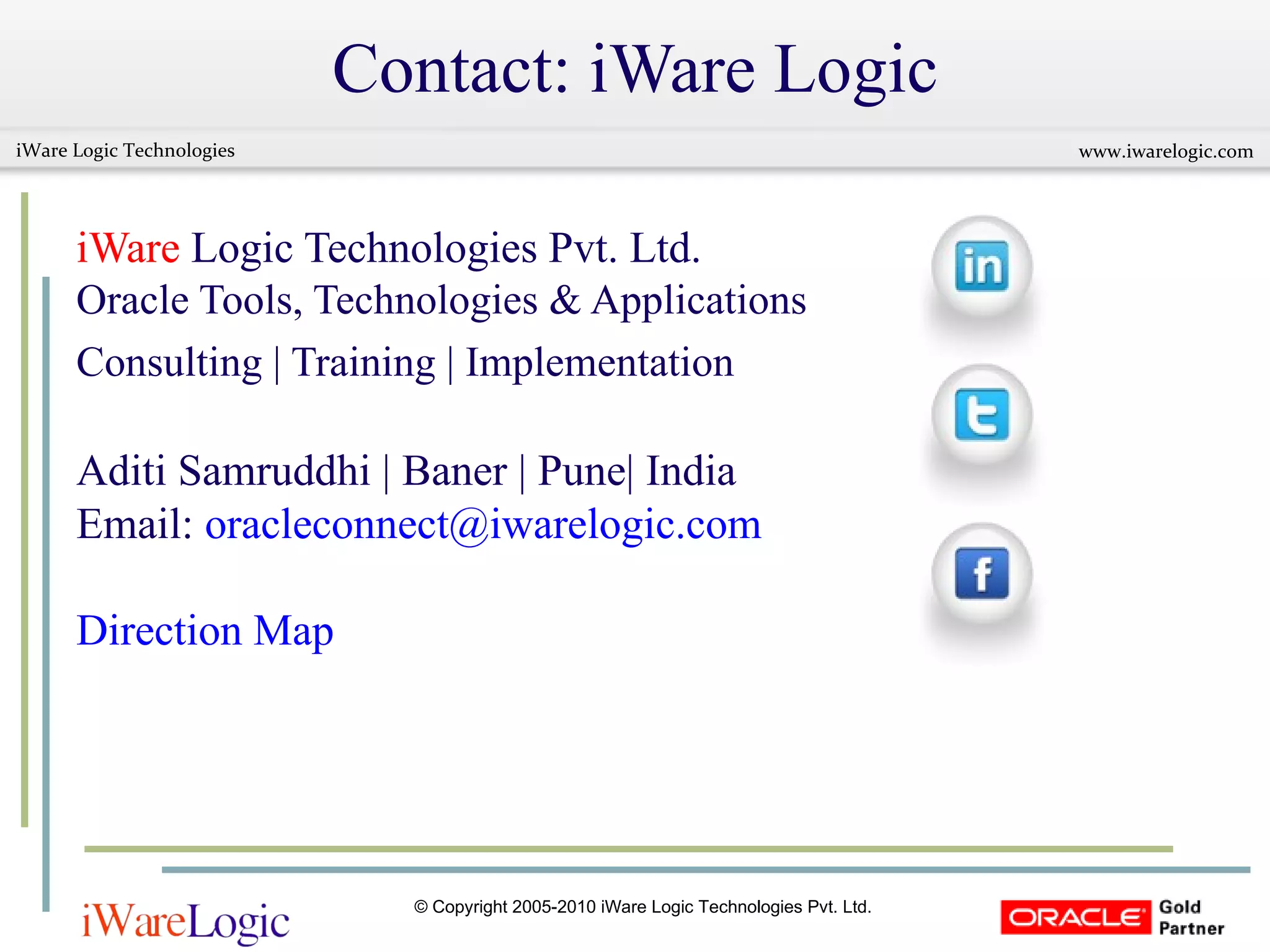 Contact: iWare Logic iWare  Logic Technologies Pvt. Ltd. Oracle Tools, Technologies & Applications Consulting | Training | Implementation   Aditi Samruddhi | Baner | Pune| India Email:  [email_address] Direction Map 