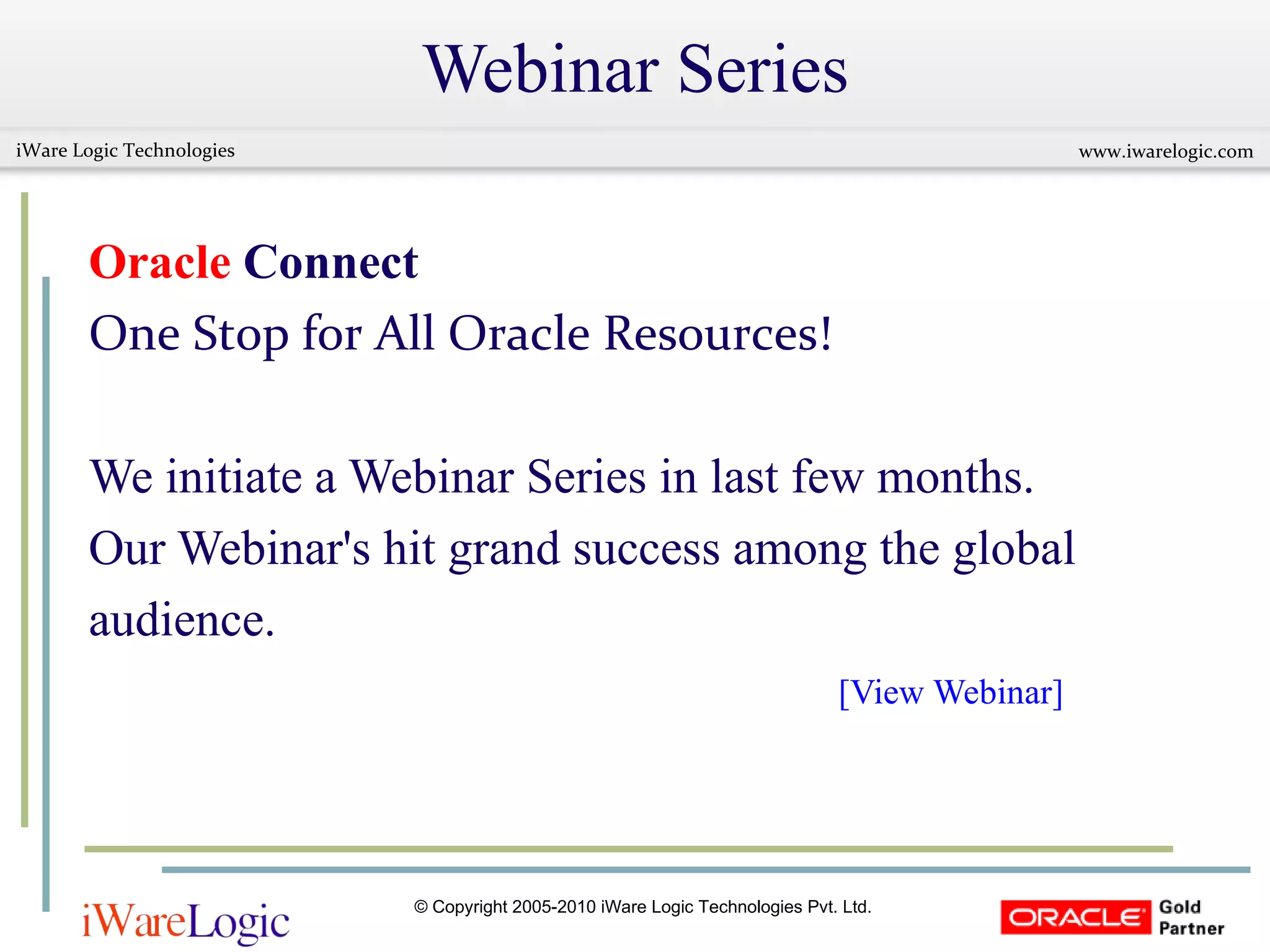 Webinar Series Oracle  Connect One Stop for All Oracle Resources!  We initiate a Webinar Series in last few months. Our Webinar's hit grand success among the global  audience.  [View Webinar] 