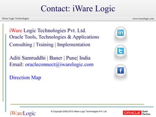 Contact: iWare Logic iWare  Logic Technologies Pvt. Ltd. Oracle Tools, Technologies & Applications Consulting | Training | Implementation   Aditi Samruddhi | Baner | Pune| India Email:  [email_address] Direction Map 