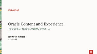 Oracle Content and Experience
インテリジェントなコンテンツ管理プラットホーム
日本オラクル株式会社
2021年 2月
 