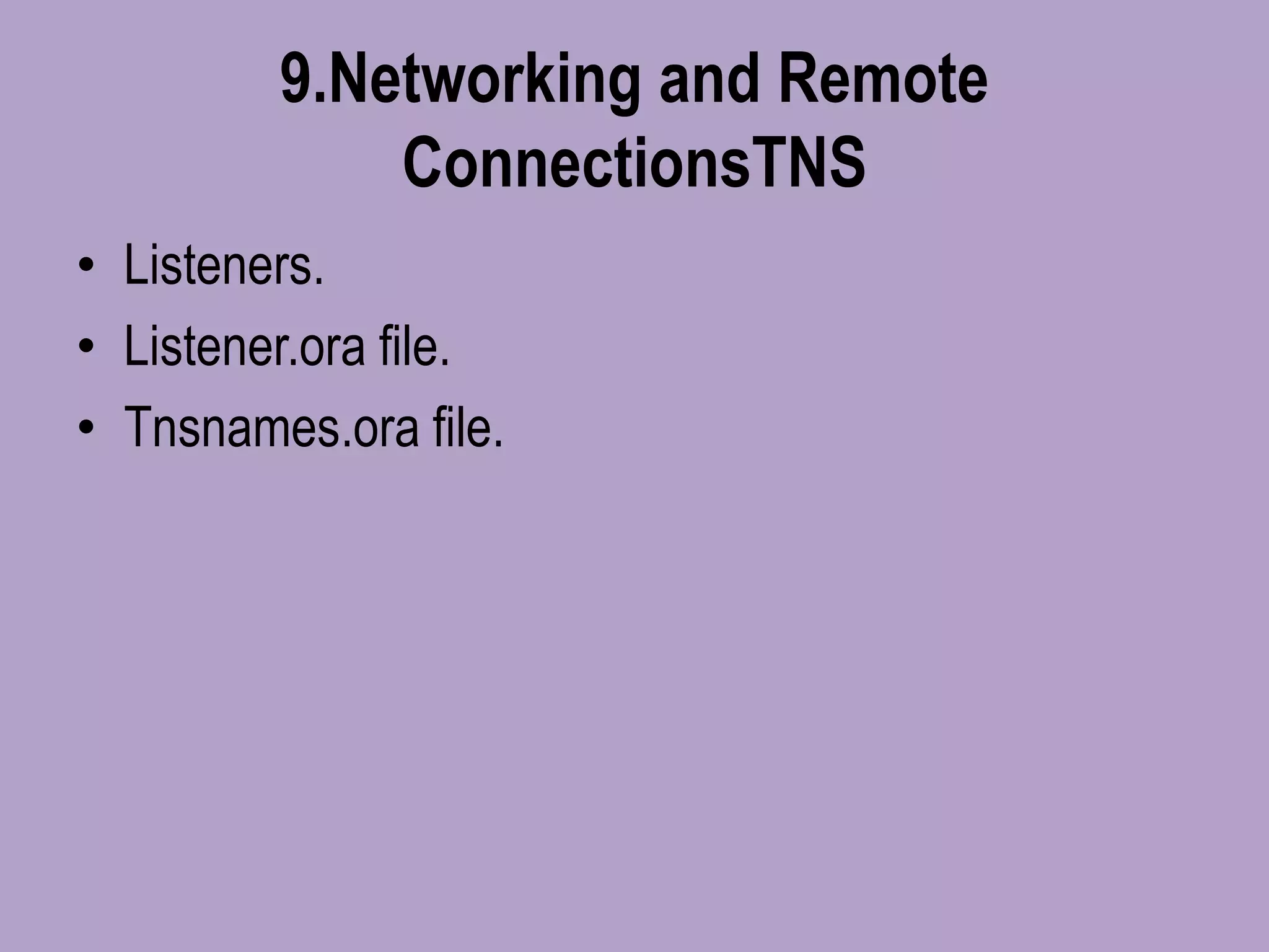 9.Networking and Remote
ConnectionsTNS
• Listeners.
• Listener.ora file.
• Tnsnames.ora file.
 