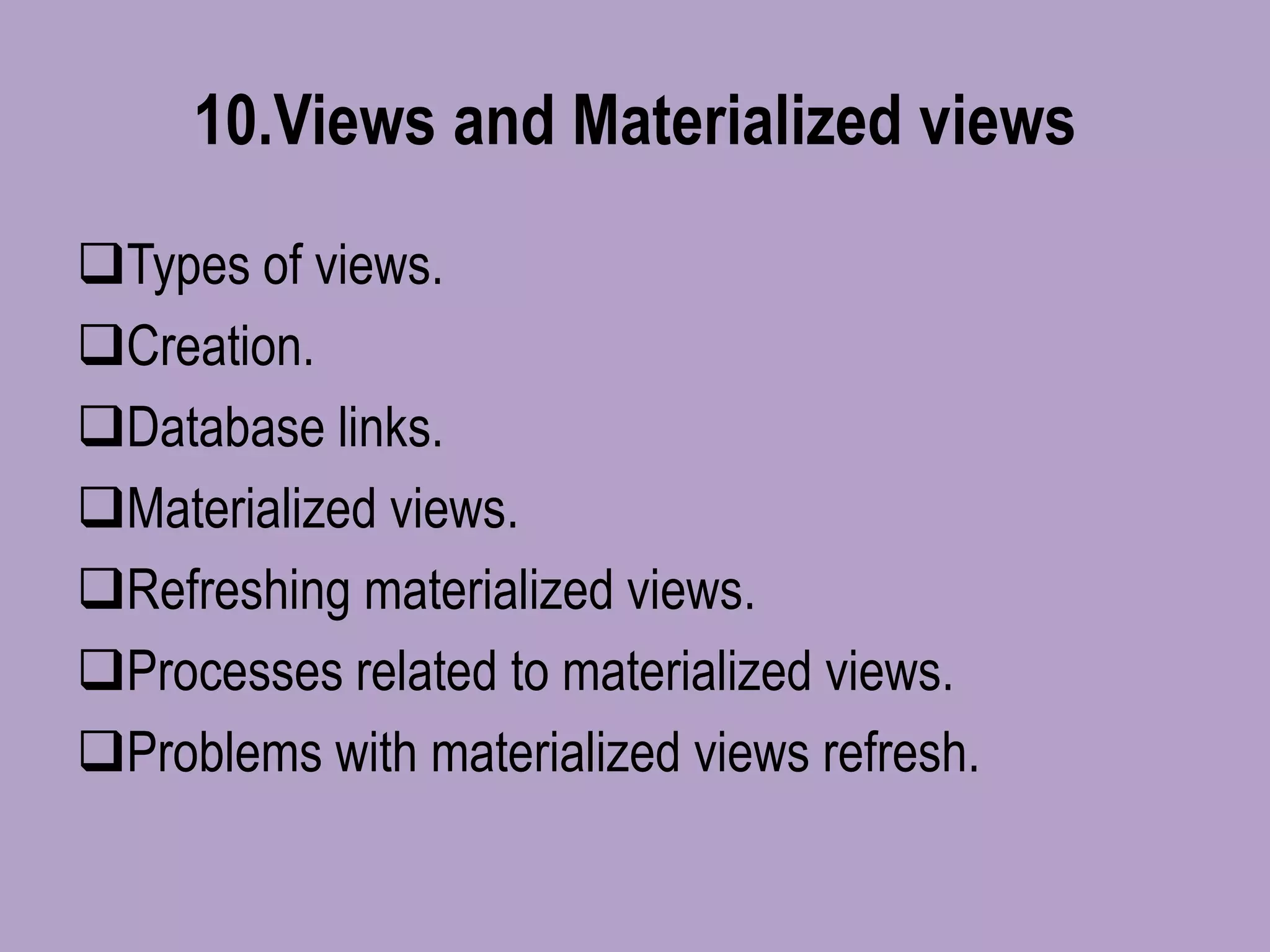 10.Views and Materialized views
Types of views.
Creation.
Database links.
Materialized views.
Refreshing materialized views.
Processes related to materialized views.
Problems with materialized views refresh.
 