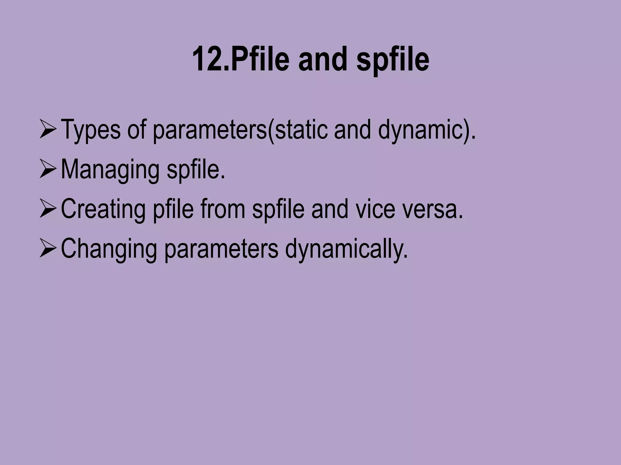 12.Pfile and spfile
Types of parameters(static and dynamic).
Managing spfile.
Creating pfile from spfile and vice versa.
Changing parameters dynamically.
 