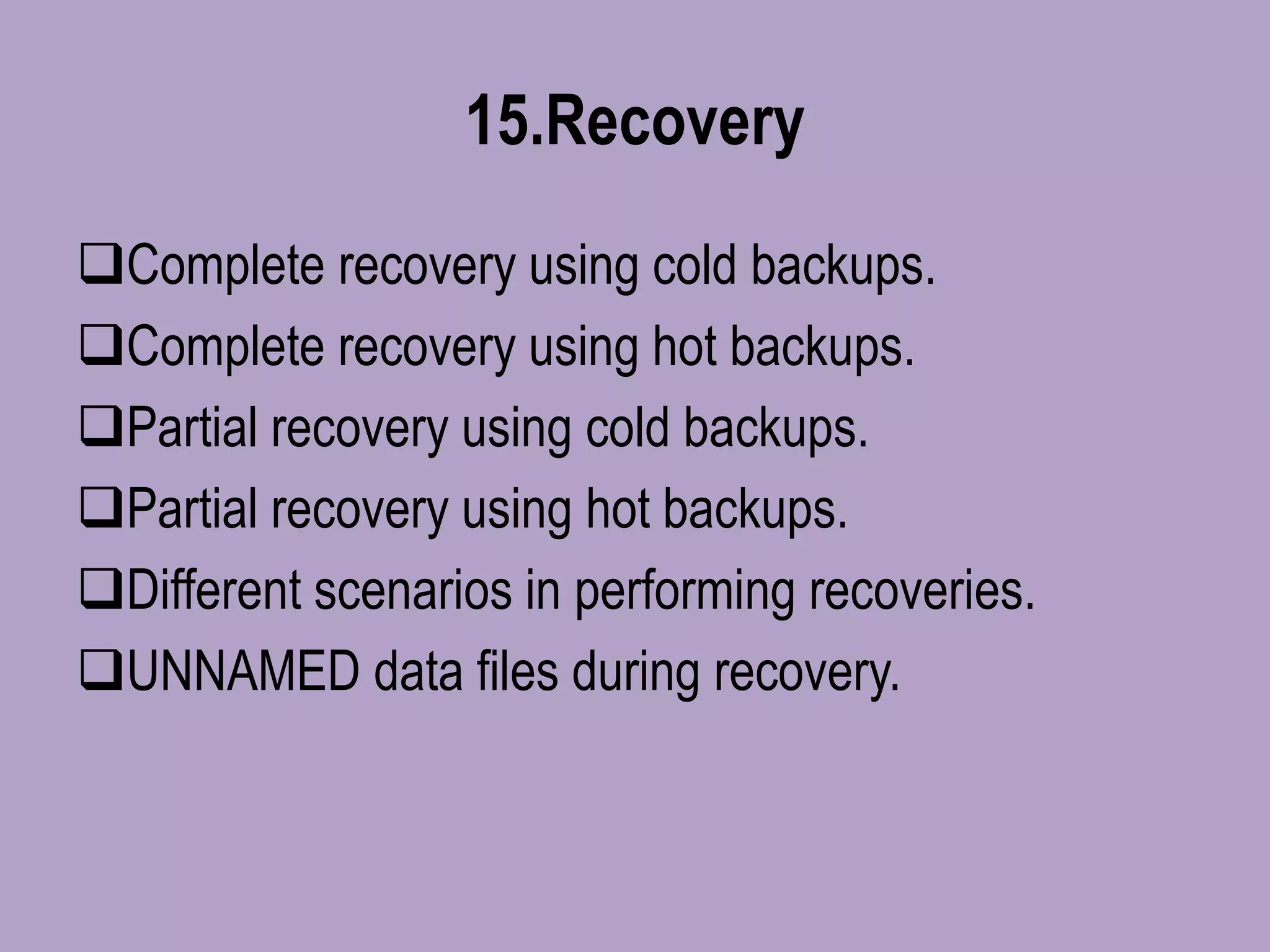 15.Recovery
Complete recovery using cold backups.
Complete recovery using hot backups.
Partial recovery using cold backups.
Partial recovery using hot backups.
Different scenarios in performing recoveries.
UNNAMED data files during recovery.
 