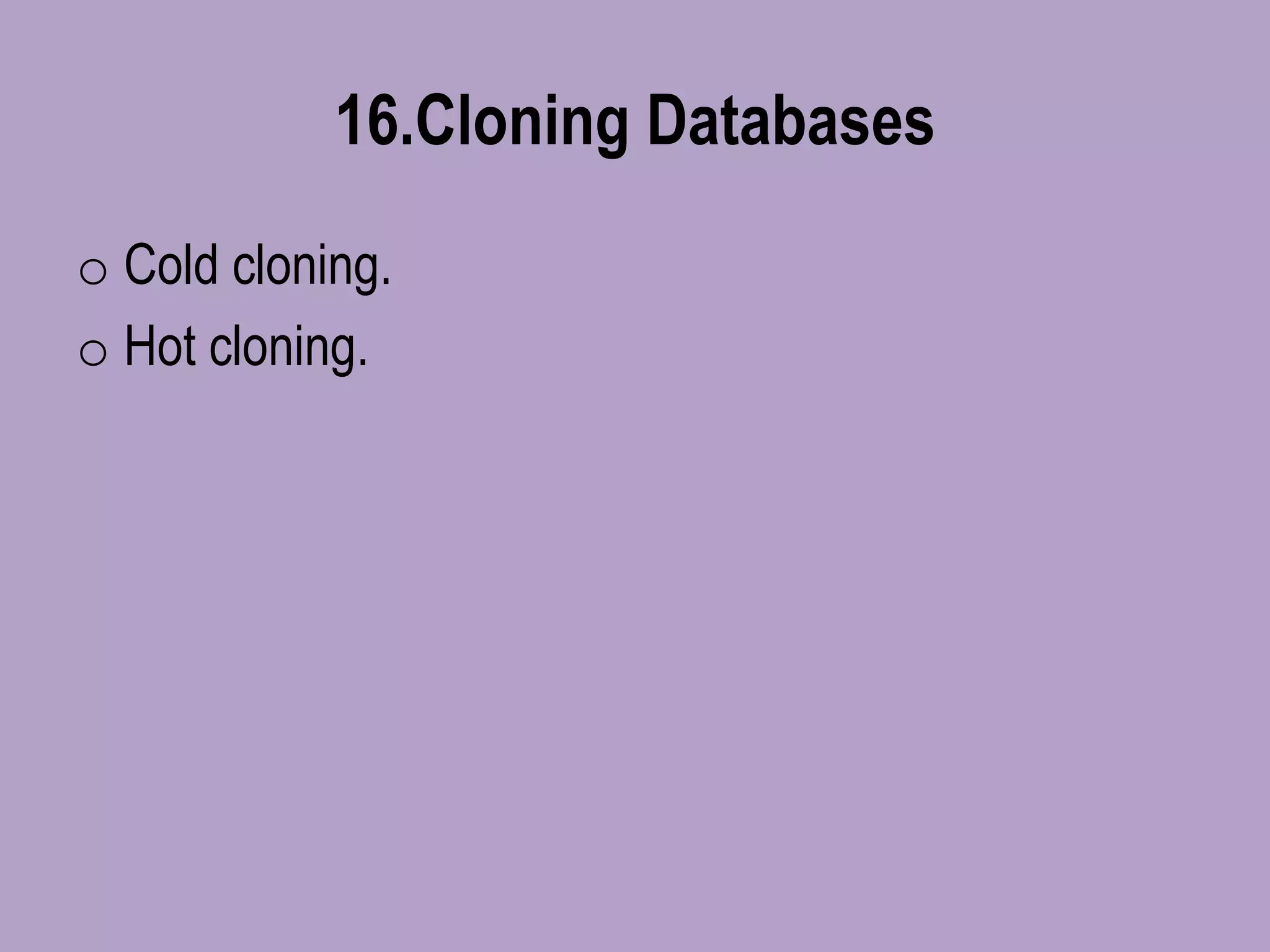 16.Cloning Databases
o Cold cloning.
o Hot cloning.
 