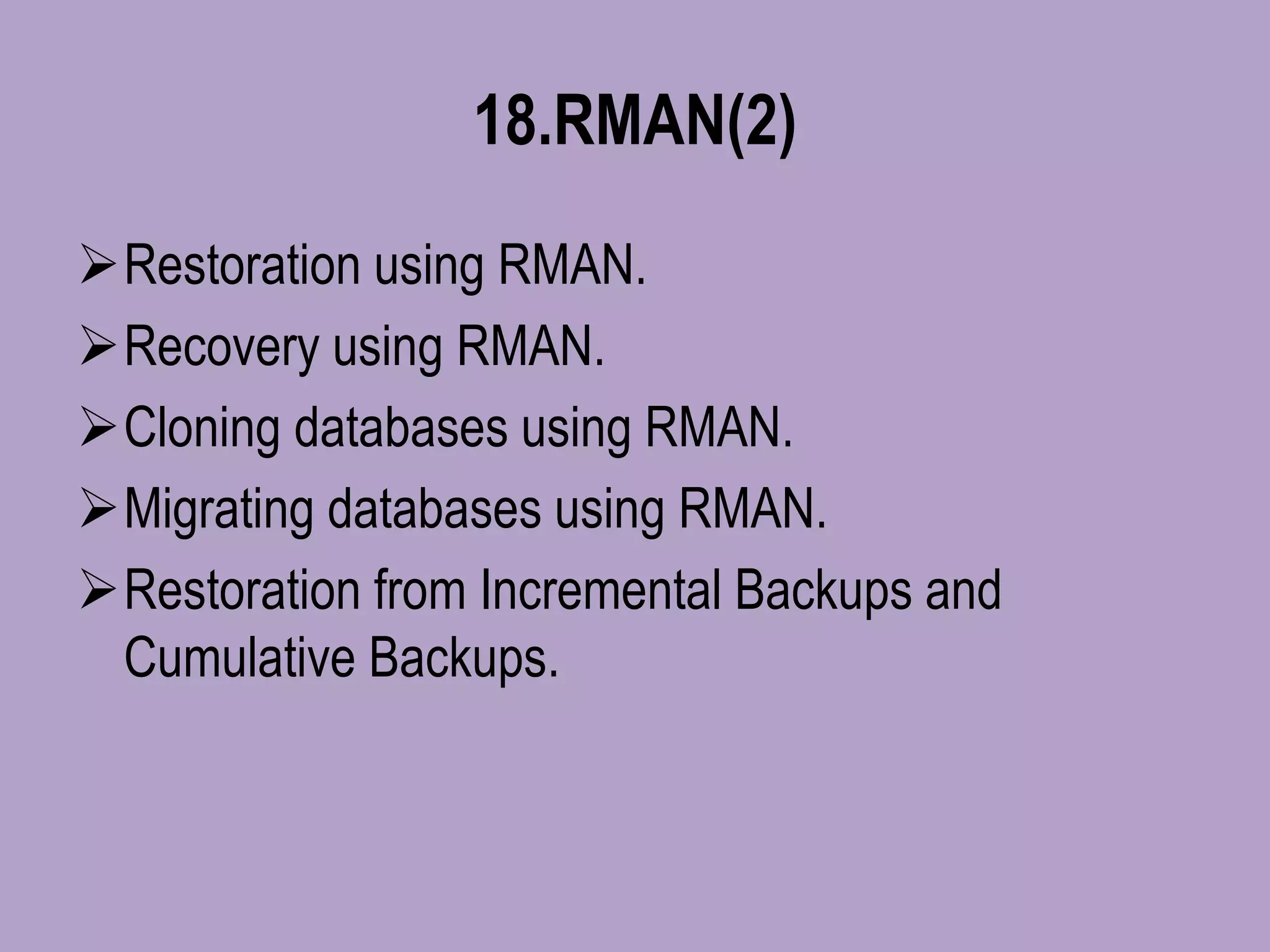 18.RMAN(2)
Restoration using RMAN.
Recovery using RMAN.
Cloning databases using RMAN.
Migrating databases using RMAN.
Restoration from Incremental Backups and
Cumulative Backups.
 