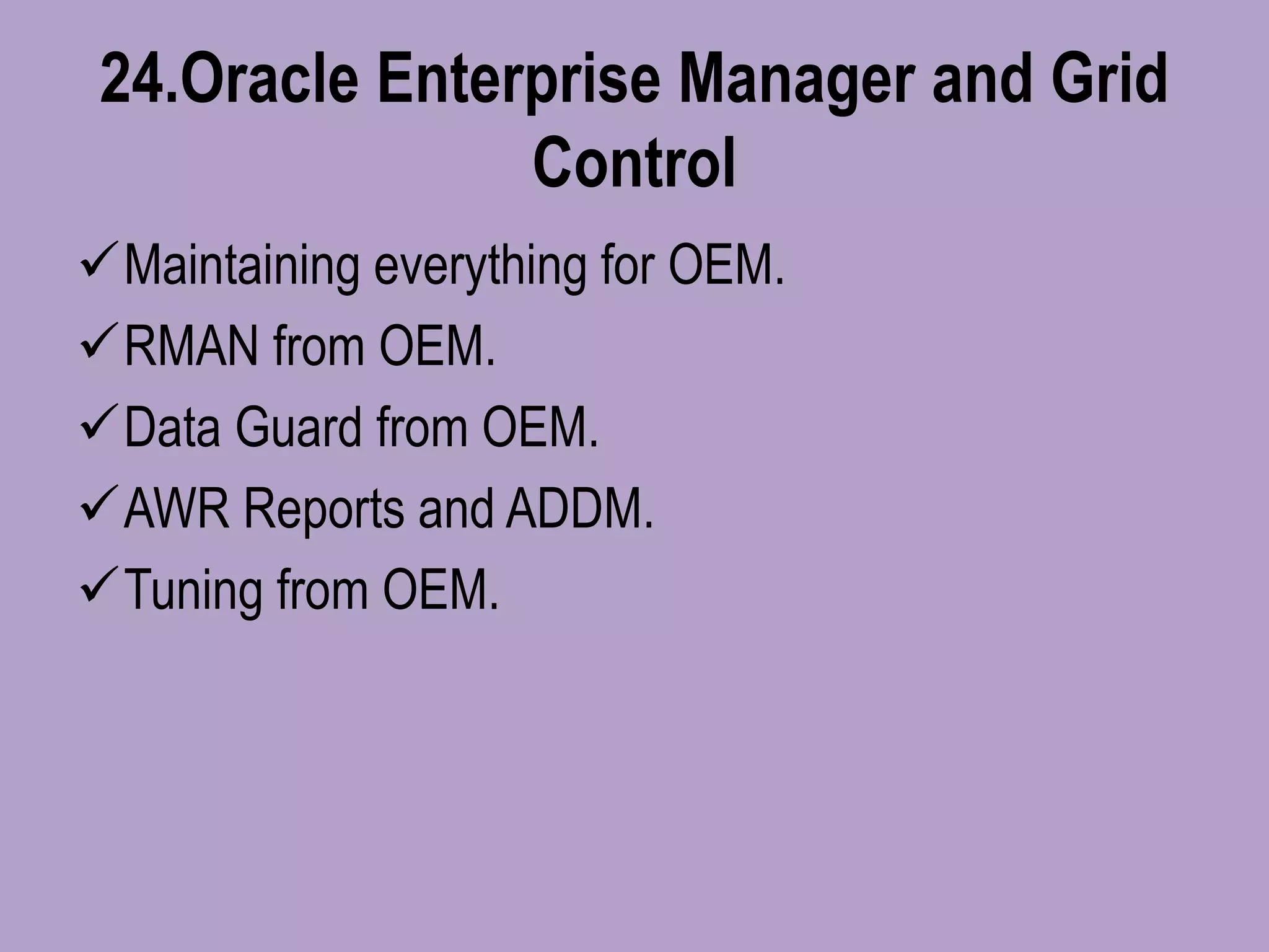 24.Oracle Enterprise Manager and Grid
Control
Maintaining everything for OEM.
RMAN from OEM.
Data Guard from OEM.
AWR Reports and ADDM.
Tuning from OEM.
 