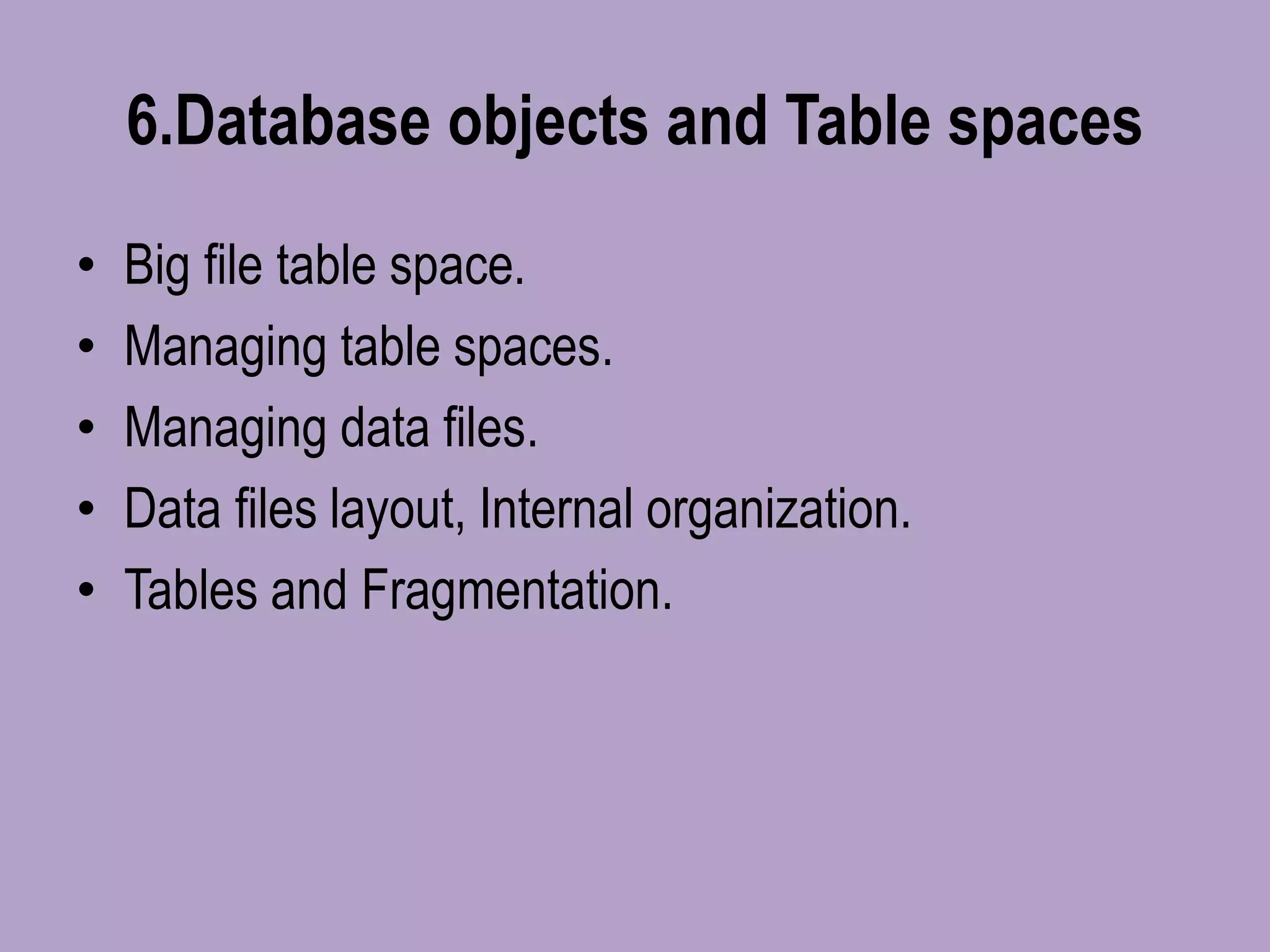 6.Database objects and Table spaces
• Big file table space.
• Managing table spaces.
• Managing data files.
• Data files layout, Internal organization.
• Tables and Fragmentation.
 