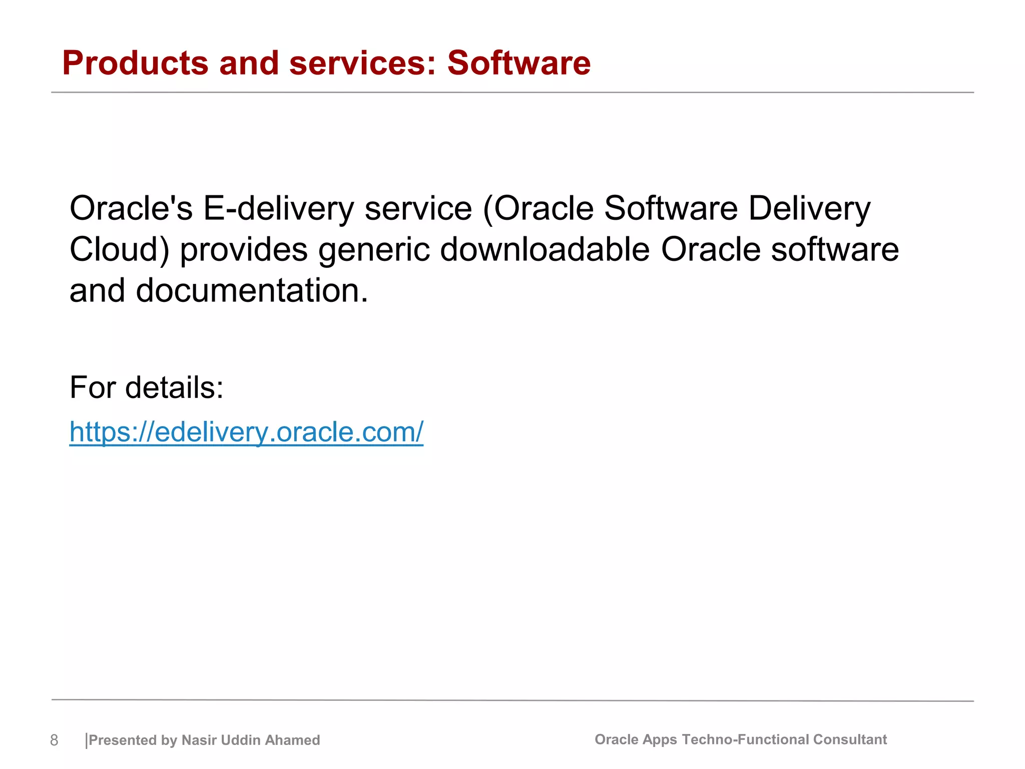 8 |Presented by Nasir Uddin Ahamed Oracle Apps Techno-Functional Consultant
Products and services: Software
Oracle's E-delivery service (Oracle Software Delivery
Cloud) provides generic downloadable Oracle software
and documentation.
For details:
https://edelivery.oracle.com/
 