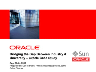 <Insert Picture Here>




Bridging the Gap Between Industry &
University – Oracle Case Study
Sept 16-th, 2011
Prepared by: Dan Garlasu, PhD (dan.garlasu@oracle.com)
Sales Director
 