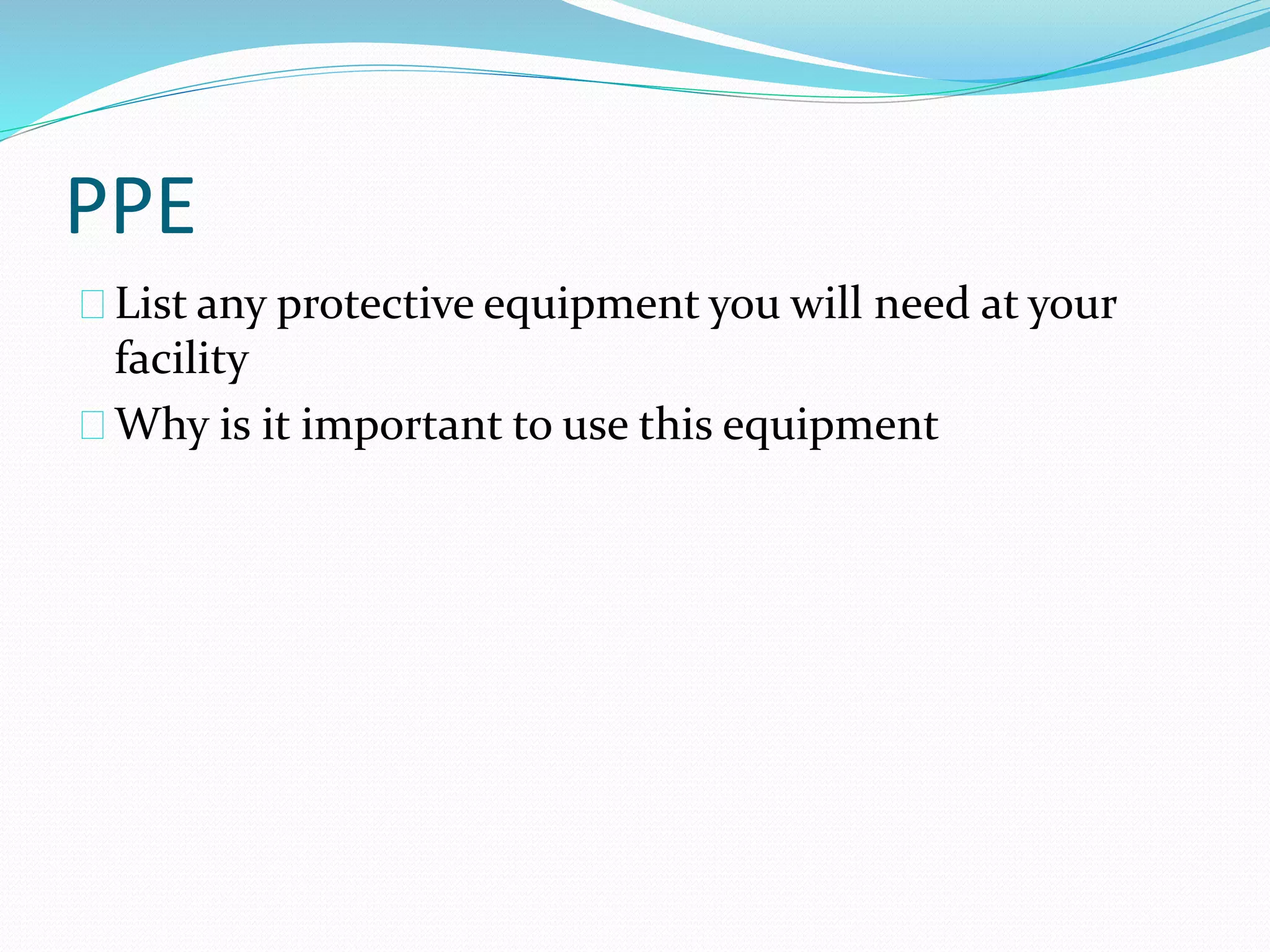 PPE 
List any protective equipment you will need at your 
facility 
Why is it important to use this equipment 
