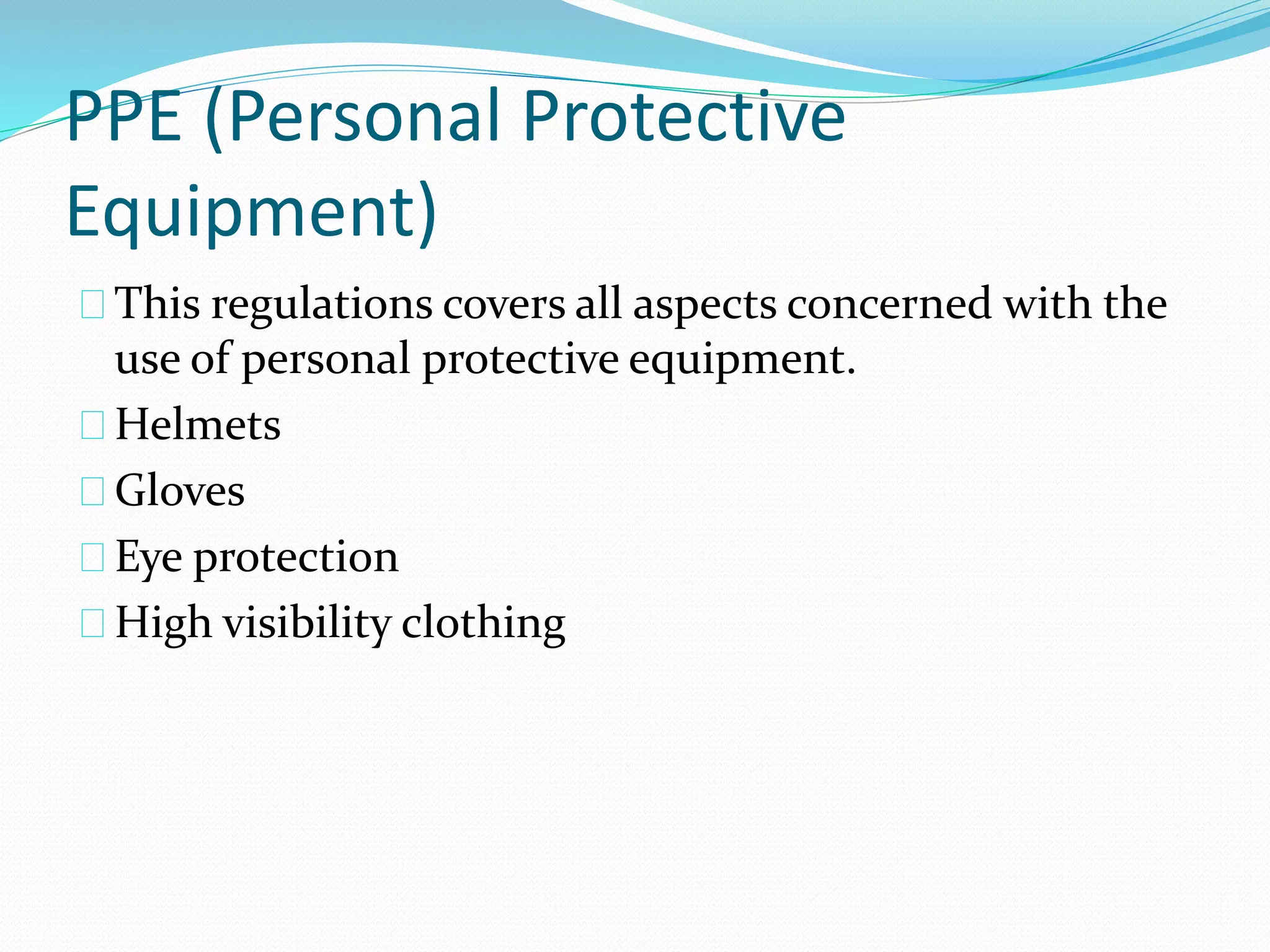 PPE (Personal Protective 
Equipment) 
This regulations covers all aspects concerned with the 
use of personal protective equipment. 
Helmets 
Gloves 
Eye protection 
High visibility clothing 
 