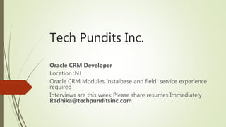 Tech Pundits Inc.
Oracle CRM Developer
Location :NJ
Oracle CRM Modules Instalbase and field service experience
required
Interviews are this week Please share resumes Immediately
Radhika@techpunditsinc.com
 
