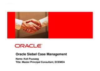Oracle Siebel Case Management
    Name: Koit Puusaag
    Title: Master Principal Consultant, ECEMEA
2   Copyright © 2011, ...