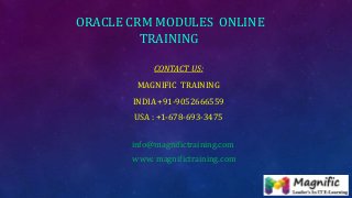 ORACLE CRM MODULES ONLINE
TRAINING
CONTACT US:
MAGNIFIC TRAINING
INDIA +91-9052666559
USA : +1-678-693-3475
info@magnifictraining.com
www. magnifictraining.com
 