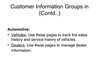 Customer Information Groups in (Contd..) Automotive: Vehicles .  Use these pages to track the sales history and service history of vehicles. Dealers .  Use these pages to manage dealer information . 