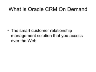 What is Oracle CRM On Demand The smart customer relationship management solution that you access over the Web.  