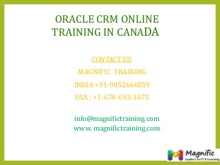 ORACLE CRM ONLINE
TRAINING IN CANADA
CONTACT US:
MAGNIFIC TRAINING
INDIA +91-9052666559
USA : +1-678-693-3475
info@magnifictraining.com
www. magnifictraining.com
 