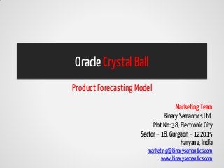 Oracle Crystal Ball
Product Forecasting Model
                                    Marketing Team
                               Binary Semantics Ltd.
                          Plot No: 38, Electronic City
                     Sector – 18. Gurgaon – 122015
                                       Haryana, India
                        marketing@binarysemantics.com
                              www.binarysemantics.com
 