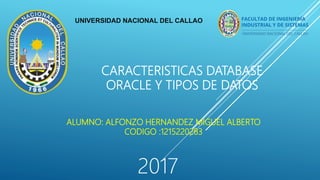 UNIVERSIDAD NACIONAL DEL CALLAO
CARACTERISTICAS DATABASE
ORACLE Y TIPOS DE DATOS
ALUMNO: ALFONZO HERNANDEZ MIGUEL ALBERTO
CODIGO :1215220283
2017
 