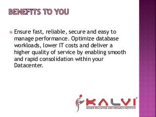  Ensure fast, reliable, secure and easy to
manage performance. Optimize database
workloads, lower IT costs and deliver a
higher quality of service by enabling smooth
and rapid consolidation within your
Datacenter.
 