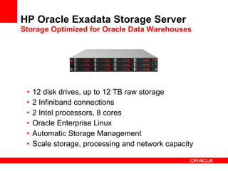 HP Oracle Exadata Storage Server Storage Optimized for Oracle Data Warehouses 12 disk drives, up to 12 TB raw storage 2 Infiniband connections  2 Intel processors, 8 cores  Oracle Enterprise Linux  Automatic Storage Management Scale storage, processing and network capacity 