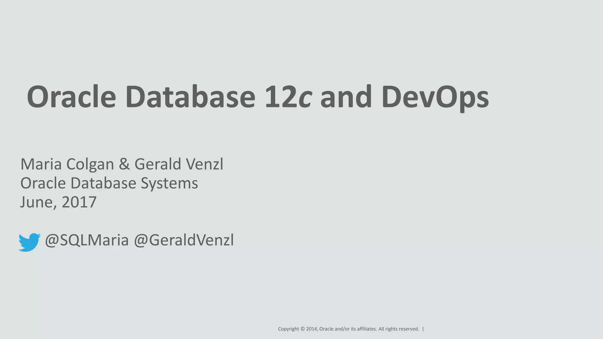 Copyright © 2014, Oracle and/or its affiliates. All rights reserved. | Oracle Database 12c and DevOps Maria Colgan & Gerald Venzl Oracle Database Systems June, 2017 @SQLMaria @GeraldVenzl 