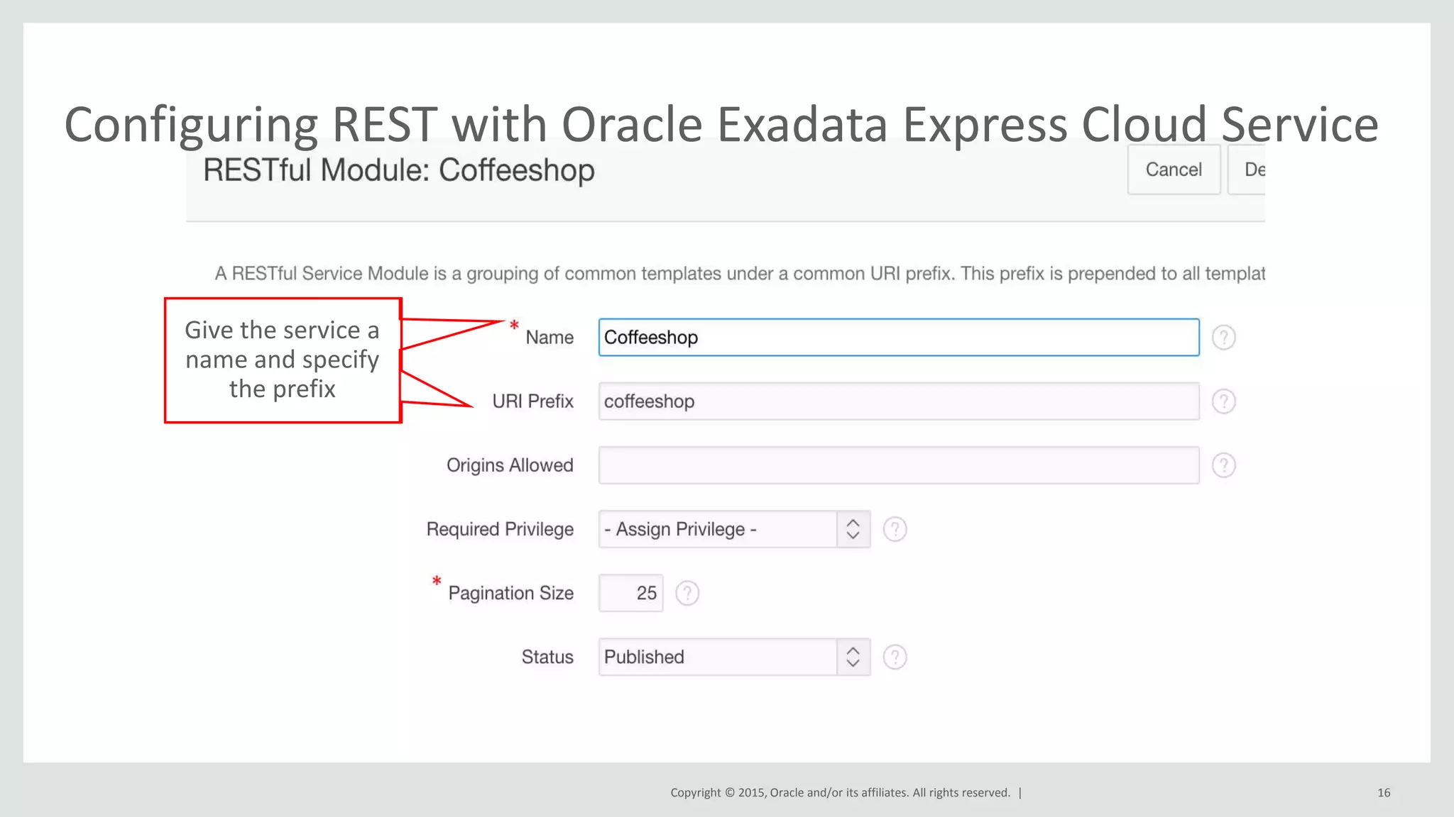 Copyright © 2015, Oracle and/or its affiliates. All rights reserved. | Configuring REST with Oracle Exadata Express Cloud Service 16 Give the service a name and specify the prefix 