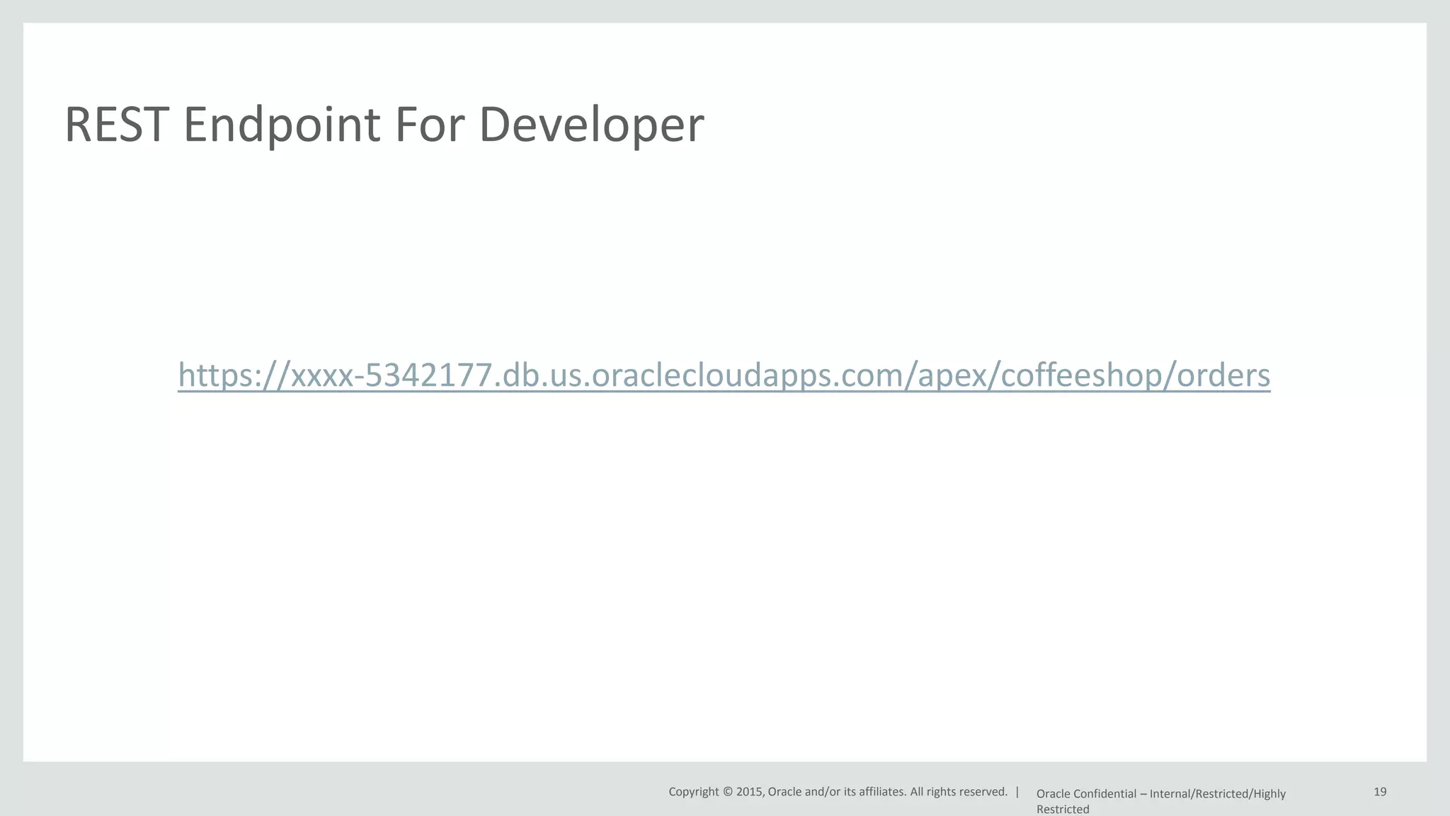 Copyright © 2015, Oracle and/or its affiliates. All rights reserved. | REST Endpoint For Developer https://xxxx-5342177.db.us.oraclecloudapps.com/apex/coffeeshop/orders Oracle Confidential – Internal/Restricted/Highly Restricted 19 