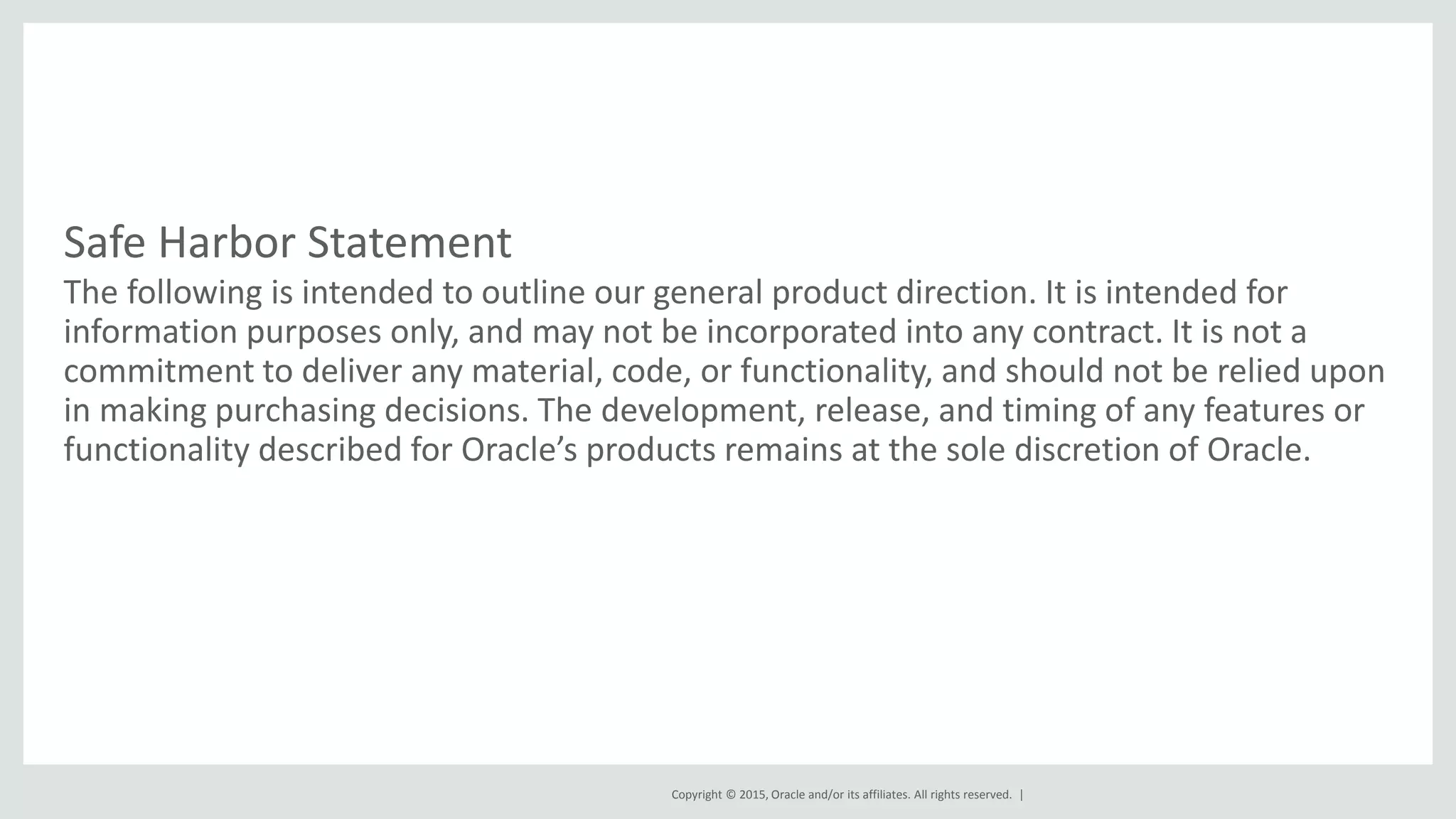 Copyright © 2015, Oracle and/or its affiliates. All rights reserved. | The following is intended to outline our general product direction. It is intended for information purposes only, and may not be incorporated into any contract. It is not a commitment to deliver any material, code, or functionality, and should not be relied upon in making purchasing decisions. The development, release, and timing of any features or functionality described for Oracle’s products remains at the sole discretion of Oracle. Safe Harbor Statement 