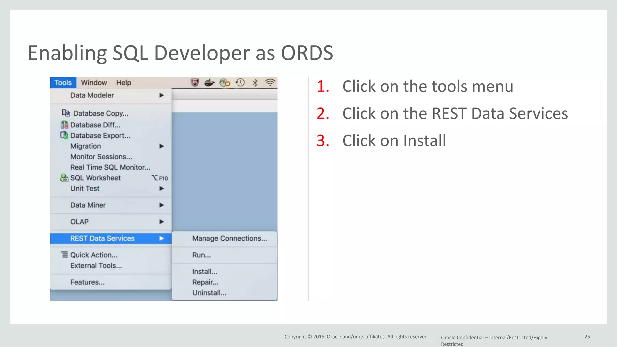 Copyright © 2015, Oracle and/or its affiliates. All rights reserved. | 1. Click on the tools menu 2. Click on the REST Data Services 3. Click on Install Oracle Confidential – Internal/Restricted/Highly Restricted 25 Enabling SQL Developer as ORDS 