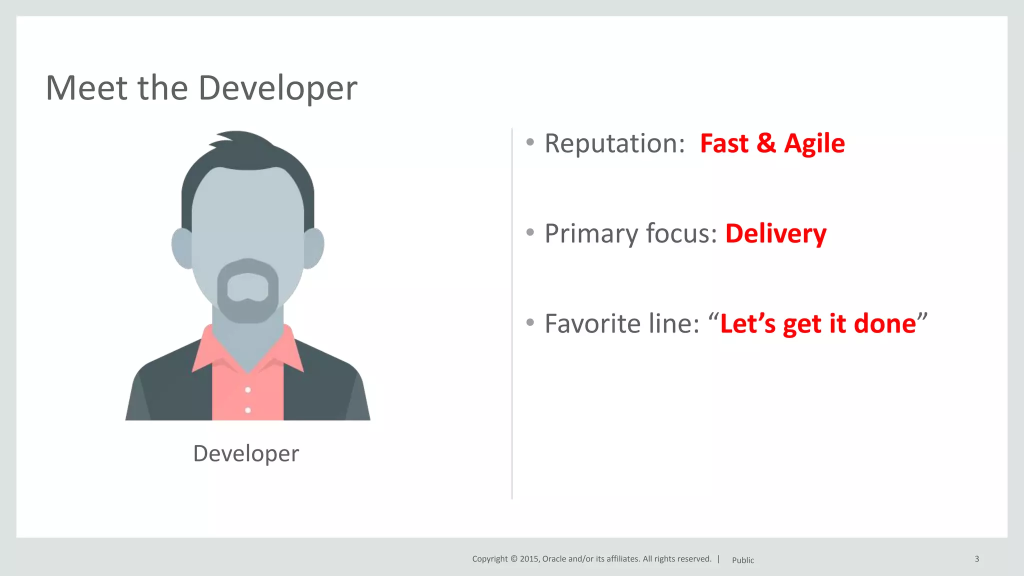 Copyright © 2015, Oracle and/or its affiliates. All rights reserved. | • Reputation: Fast & Agile • Primary focus: Delivery • Favorite line: “Let’s get it done” Public 3 Meet the Developer Developer 