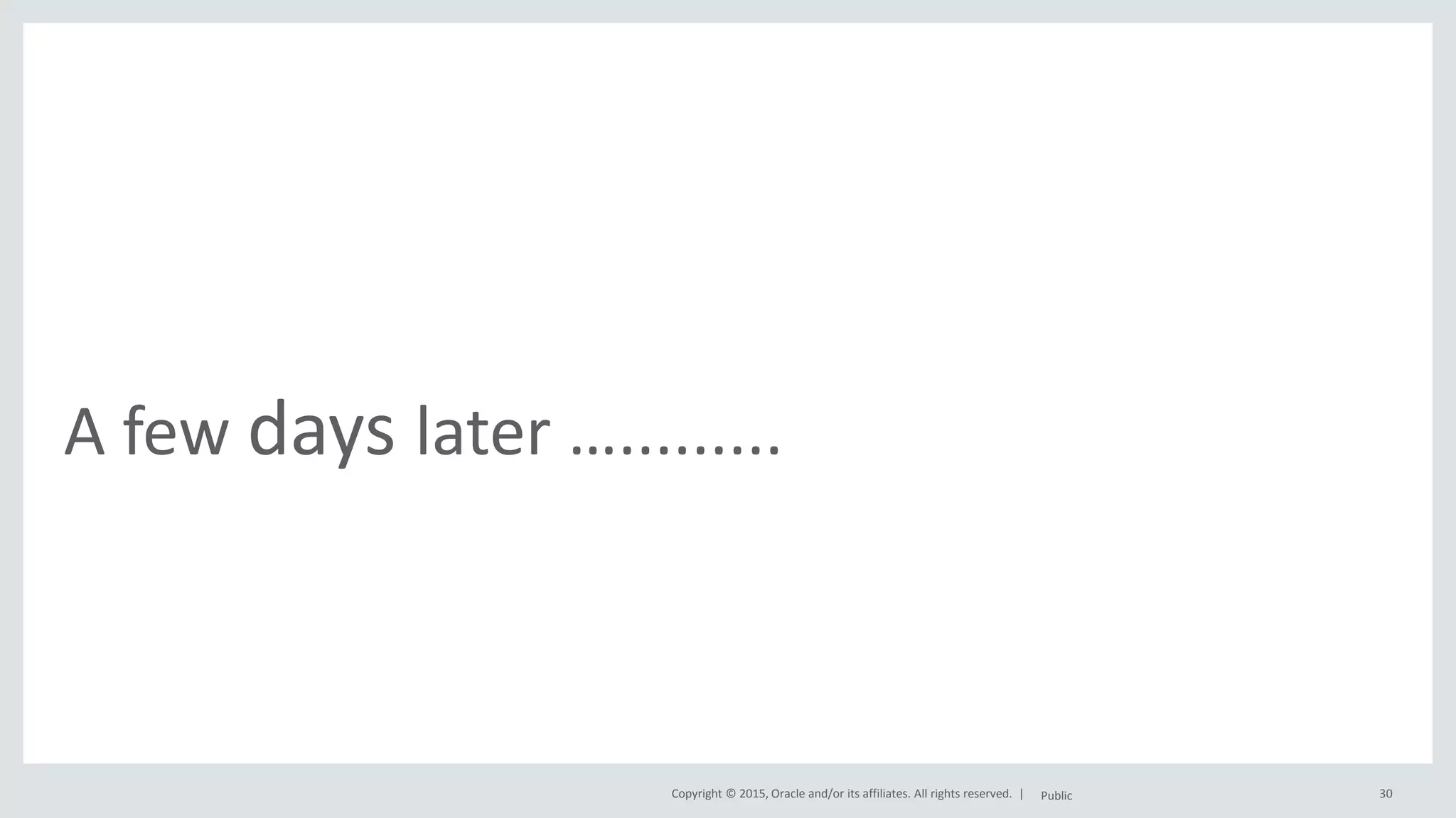 Copyright © 2015, Oracle and/or its affiliates. All rights reserved. | A few days later …......... Public 30 